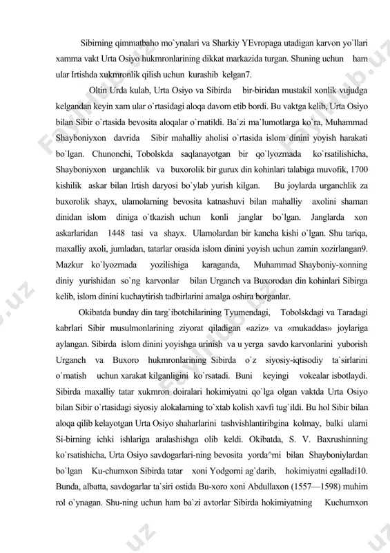 a islom dinini yoyish uchun zamin xozirlangan9. mazkur ko`lyozmada yozilishiga karaganda, muhammad shayboniy-xonning diniy yurishidan so`ng karvonlar bilan urganch va buxorodan din kohinlari sibirga kelib, islom dinini kuchaytirish tadbirlarini amalga oshira borganlar. okibatda bunday din targ`ibotchilarining tyumendagi, tobolskdagi va taradagi kabrlari sibir musulmonlarining ziyorat qiladigan «aziz» va «mukaddas» joylariga aylangan. sibirda islom dinini yoyishga urinish va u yerga savdo karvonlarini yuborish urganch va buxoro hukmronlarining sibirda o`z siyosiy-iqtisodiy ta`sirlarini o`rnatish uchun xarakat kilganligini ko`rsatadi. buni keyingi vokealar isbotlaydi. sibirda maxalliy tatar xukmron doiralari hokimiyatni qo`lga olgan vaktda urta osiyo bilan sibir o`rtasidagi siyosiy alokalarning to`xtab kolish xavfi tug`ildi. bu hol sibir bilan aloqa qilib kelayotgan urta osiyo shaharlarini tashvishlantiribgina kolmay, balki ularni si-birning ichki ishlariga aralashishga olib keldi. okibatda, s. v. baxrushinning ko`rsatishicha, urta osiyo savdogarlari-ning bevosita yorda^mi bilan shayboniylardan bo`lgan ku-chumxon sibirda tatar xoni yodgorni ag`darib, hokimiyatni egalladi10. bunda, albatta, savdogarlar ta`siri ostida bu-xoro xoni abdullaxon (1557—1598) muhim rol …
