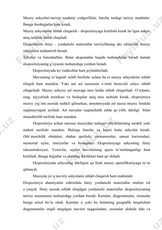 rtalar ilmiy asoslangan holda tuziladi va maxsus uslubni talab etadi. diagrammalar (tayoqsimon, lineykasimon, doirasimon, sektorli) rivojlanish dinamikasini tushuntiradi. masalan iqtisodiy va madaniy rivojlanishda bu qo`l keladi. davlat apparati, korxona strukturasi sxemalar asosida beriladi. karta, diagramma yoki sxema bilan kombinatsiyalashgan holatda ham qo`llaniladi. masalan, o`lkaning eksport mahsuloti karta-sxemada, kartadiagrammada esa o`lkaning ekin salmog`ini aniqlash mumkin. ekspozitsiya uchun raqam tablitsalarini ham kiritish mumkin. ular ashyo o`rnini bosmasligi lozim. shuning uchun ham yordamchi materiallardan keng foydalanilmaydi. ko`rgazma rejasi materiallarni o`rganish va tanlashga qarab bir necha usulda ishlab chiqiladi. 1) tematik - qisqa va keng. 2) ko`rgazma rejasi - chizmalar bilan eksponatlarning ro`yxati, materiallarning barchasining joylashganligini ko`rsatish, yangi eksponattlarni tushuntirish matni bilan ta`minlash. tematik reja ko`rgazmaning vazifasi va uning maqsadini shakllantiradi. har bir eksponat boshqalar bilan bog`liq suratda quriladi. o`zaro bog`liqlik maqsadga tobelik tematik rejaning zaruriy shartidir. voqea va hodisani ifodalash uchun eksponatlar turini tanlash ham, asl nushalar va qo`shimcha eksponatlar yordamida ko`rgazma mazmunini …