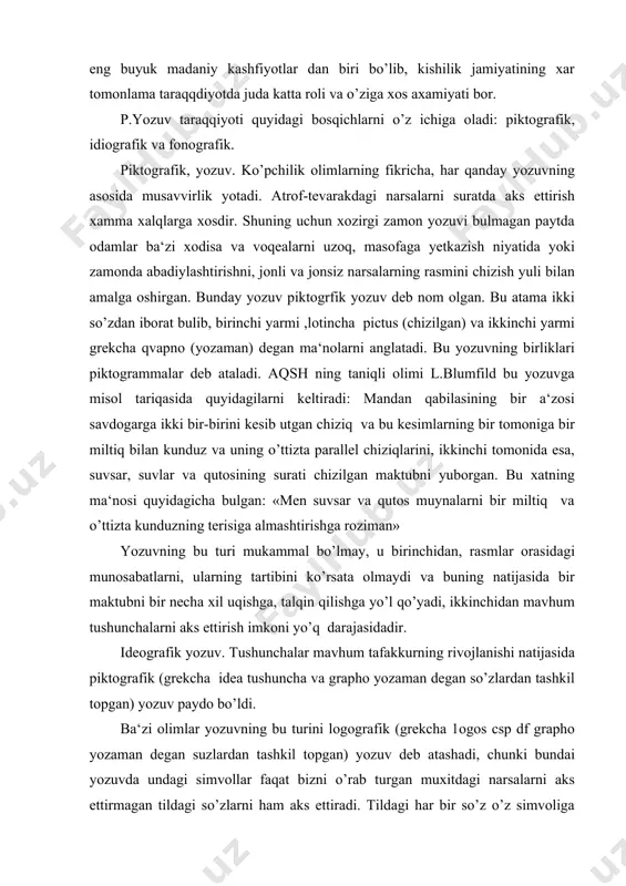 asidadir. ideografik yozuv. tushunchalar mavhum tafakkurning rivojlanishi natijasida piktografik (grekcha idea tushuncha va grapho yozaman degan so’zlardan tashkil topgan) yozuv paydo bo’ldi. ba‘zi olimlar yozuvning bu turini logografik (grekcha 1ogos csp df grapho yozaman degan suzlardan tashkil topgan) yozuv deb atashadi, chunki bundai yozuvda undagi simvollar faqat bizni o’rab turgan muxitdagi narsalarni aks ettirmagan tildagi so’zlarni ham aks ettiradi. tildagi har bir so’z o’z simvoliga ega bo’ladi. 'ideografik yozuvning piktogra​fik yozuvdan farqi shundaki, piktogramma bevosita predmeti aks ettiradi, logogramma esa so’zning ma’nosini izohlaydi. demak. logo​gramma bevosita predmet shakli bo’lmay, u so’z ma‘nosini aks ettiruvchi shartli belgidir. qadimgi arablar «yuz ming» sonini itbaliqning shakli orqali izoxlashgan. xitoyliklar esa, «yaxshi» so’zini ayol bilan bola simvoli orqali ko’rsatishgan. logografik yozuvning piktografik yozuvdan afzalligi quyidagi hollarda kurish mumkin. 1. logografik (ideografik) yozuv xabar qilinishi lozim bo’lgan matnni ancha mufassal aks ettira oladi; 2. iktografik yozuvda so’z tartibi, so’z formalari noaniq. bo’lsa,ideografik yozuvda bu masalalar …
