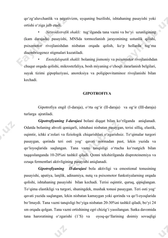 yganligi kuzatiladi. gipotrofiyaning ііі-darajasi (atrofiya, alimentar marazm) bola umumiy ahvolining yaqqol buzilishi bilan kuzatiladi: uyquchanlik, loqaydlik, qo‘zg‘aluvchanlik, negativizm, rivojlanishdan yaqqol orqada qolish, orttirilgan ko‘nikmalarni bajara olmaslik, anoreksiya. bolanining tashqi ko‘rinishi skeletni eslatadi, terisi quruq, oq – kul rangda, dumba va sonlarida osilgan burmalar aniqlanadi. yuzi qariyalarnikiga o‘xshash, bujmaygan, uchburchak shaklida. teri osti yog‘ qavati hamma joyda yo‘qolgan, lunjida ham, bolalarga xos bo‘lgan, bish yog‘ to‘plami yo‘qoladi. to‘qimalar turgori butunlay susaygan, mushaklar atrofiyalangan, lekin ularning tonusi odatdagidek, elektrolitlar muvozanatining buzilishi va nevrologik buzilishlar hisobiga yuqori bo‘ladi. tana vazni tanqisligi 30% va undan ko‘pni tashkil etadi, tana vazni ortishining egri chizig‘i tekis yoki pasaygan. bo‘yi yosh normasiga nisbatan 7-10 smga pasaygan. suvsizlanish belgilari yaqqol ko‘rinadi: chanqash, katta liqildoq va ko‘z olmalari cho‘kishi, afoniya, kon‘yuktivalar va shox parda quriq, lab shilliq qavatlari yaqqol bo‘yalgan, og‘iz burchagida yoriqlar (qarg‘a og‘zi). tana harorati odatda pasaygan va atrofmuhit haroratiga bog‘liq holda o‘zgaradi, ba‘zida subfebrilgacha ko‘tariladi. qo‘l …