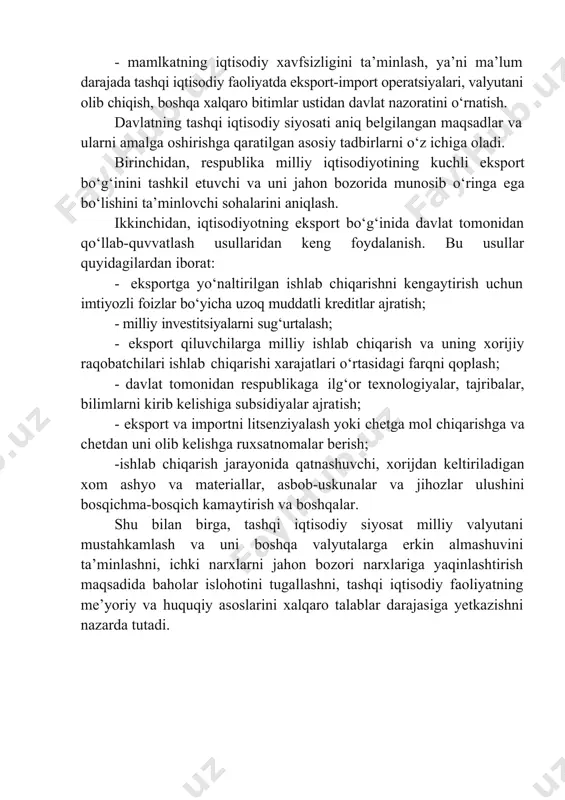 irish va boshqalar. shu bilan birga, tashqi iqtisodiy siyosat milliy valyutani mustahkamlash va uni boshqa valyutalarga erkin almashuvini ta’minlashni, ichki narxlarni jahon bozori narxlariga yaqinlashtirish maqsadida baholar islohotini tugallashni, tashqi iqtisodiy faoliyatning me’yoriy va huquqiy asoslarini xalqaro talablar darajasiga yetkazishni nazarda tutadi. 2.davlat tashqi iqtisodiy siyosatining asosiy yo‘nalishlari va tarkibiy qismlari bozor qonunlari asosida rivojlanayotgan va davlat aralashuvi yuqori bo‘lgan mamlakatlarning barchasida davlat erkin xalqaro ayirboshlash yo‘liga ma’lum to‘siqlar qo‘yadi va bunday holat milliy manfaatlarni himoya qilish zarurligi bilan tushuntiriladi. bularga mamlakat iste’mol bozorlarini himoyalash, ichki bandlikni oshirish, yangi tarmoqlarni rivojlantirish va hokazolar kiradi. iqtisodiy raqobatga bardoshli bo‘lgan davlatlar ham, bunday raqobatga chidamsiz davlatlar ham litsenziyalash va kvotalarni o‘rnatish, bojxona bojlari va tariflarni kiritish, mahsulot sifati va uning xavfsizligini ta’minlovchi standartlarni o‘rnatish hamda tashqi iqtisodiy faoliyatga ta’sir etuvchi boshqa bir qator vositalardan keng foydalanadilar, shu orqali o‘z tashqi iqtisodiy siyosatlarini yurgizadilar. davlat tomonidan amalga oshiriladigan mamlakatning tashki iktisodiy faoliyati kundalik …