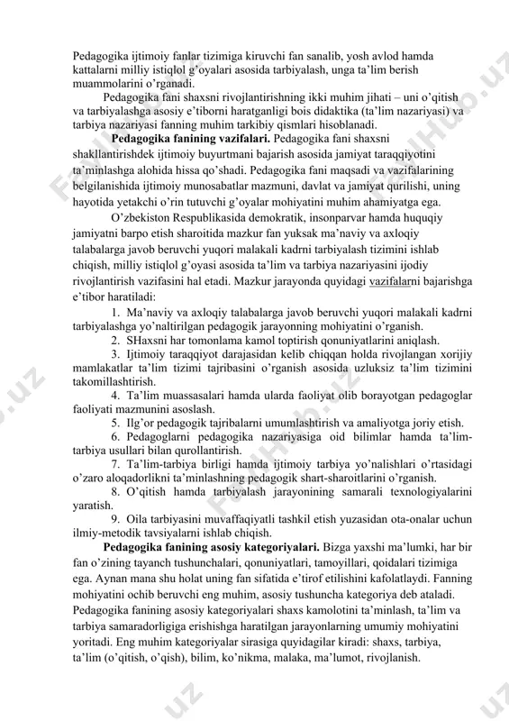 edagogik shart-sharoitlarini o’rganish. 8. o’qitish hamda tarbiyalash jarayonining samarali texnologiyalarini yaratish. 9. oila tarbiyasini muvaffaqiyatli tashkil etish yuzasidan ota-onalar uchun ilmiy-metodik tavsiyalarni ishlab chiqish. pedagogika fanining asosiy kategoriyalari. bizga yaxshi ma’lumki, har bir fan o’zining tayanch tushunchalari, qonuniyatlari, tamoyillari, qoidalari tizimiga ega. aynan mana shu holat uning fan sifatida e’tirof etilishini kafolatlaydi. fanning mohiyatini ochib beruvchi eng muhim, asosiy tushuncha kategoriya deb ataladi. pedagogika fanining asosiy kategoriyalari shaxs kamolotini ta’minlash, ta’lim va tarbiya samaradorligiga erishishga haratilgan jarayonlarning umumiy mohiyatini yoritadi. eng muhim kategoriyalar sirasiga quyidagilar kiradi: shaxs, tarbiya, ta’lim (o’qitish, o’qish), bilim, ko’nikma, malaka, ma’lumot, rivojlanish. shaxs – psixologik jihatdan taraqqiy etgan, shaxsiy xususiyatlari va xatti-harakatlari bilan boshqalardan ajralib turuvchi, muayyan xulq-atvor va dunyoqarashga ega bo’lgan jamiyat a’zosi. tarbiya - muayyan, aniq maqsad hamda ijtimoiy-tarixiy tajriba asosida yosh avlodni har tomonlama o’stirish, uning ongi, xulq-atvori va dunyoqarashini tarkib toptirish jarayoni. ta’lim –o’quvchilarni nazariy bilim, amaliy ko’nikma va malakalar bilan qurollantirish, …