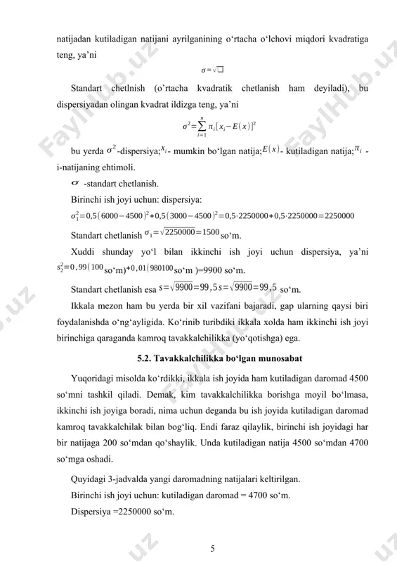 ish esa so‘m. ikkala mezon ham bu yerda bir xil vazifani bajaradi, gap ularning qaysi biri foydalanishda o‘ng‘ayligida. ko‘rinib turibdiki ikkala xolda ham ikkinchi ish joyi birinchiga qaraganda kamroq tavakkalchilikka (yo‘qotishga) ega. 5.2. tavakkalchilikka bo‘lgan munosabat yuqoridagi misolda ko‘rdikki, ikkala ish joyida ham kutiladigan daromad 4500 so‘mni tashkil qiladi. demak, kim tavakkalchilikka borishga moyil bo‘lmasa, ikkinchi ish joyiga boradi, nima uchun deganda bu ish joyida kutiladigan daromad kamroq tavakkalchilak bilan bog‘liq. endi faraz qilaylik, birinchi ish joyidagi har bir natijaga 200 so‘mdan qo‘shaylik. unda kutiladigan natija 4500 so‘mdan 4700 so‘mga oshadi. quyidagi 3-jadvalda yangi daromadning natijalari keltirilgan. birinchi ish joyi uchun: kutiladigan daromad = 4700 so‘m. dispersiya =2250000 so‘m. ikkinchi ish joyi uchun: kutiladigan natija = 4500 so‘m. dispersiya=9900 so‘m. 5.3- jadval ish joyi 1-natija kvadratik chetlanish 2-natija kvadratik chetlanish birinchi 6200 2250000 3200 2250000 ikkinchi 4510 100 3510 980100 birinchi ish joyida kutiladigan daromad ikkinchi ish joyidagidan yuqori, lekin …