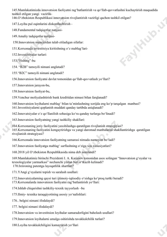 imlarini diskontlashtirish - 148.fundamental tadqiqotlar natijasi- 149.amaliy tadqiqotlar natijasi- 150.innovatsion menejerdan talab etiladigan sifatlar: 151.korxonada investitsiya kiritishning o‘z mablag‘lari- 152.investitsiyalar turlari: 153.“fishing”-bu 154. “b2b” tamoyili nimani anglatadi? 155.“b2c” tamoyili nimani anglatadi? 156.innovatsion faoliyatni davlat tomonidan qo‘llab-quvvatlash yo‘llari? 157.innovatsion jarayon-bu, 158.innovatsion faoliyat-bu, 159.venchur moliyalashtirish bank kreditidan nimasi bilan farqlanadi? 160.innovatsion loyihalarni mablag‘ bilan ta’minlashning xorijda eng ko‘p tarqalgan manbasi? 161.investitsiyalarni qoplanish muddati qanday tartibda aniqlanadi? 162.innovatsiyalar o‘z qo‘llanilish sohasiga ko‘ra qanday turlarga bo‘linadi? 163.innovatsion faoliyatning yangi tashkiliy shakllari: 164.korxonaning joriy faoliyatini yaxshilashga qaratilgan rivojlanish strategiyasi? 165.korxonaning faoliyatini kengaytirishga va yangi daromad manbalarini shakllantirishga qaratilgan rivojlanish strategiyasi? 166.korxonada innovatsion faoliyatning samarasi nimada namoyon bo‘ladi? 167.innovatsion faoliyatga mablag‘ sarflashning o‘ziga xos xususiyatlari? 168.2018 yil o‘zbekiston respublikasida nima deb nomlandi? 169.mamlakatimiz birinchi prezidenti i. a. karimov tomonidan asos solingan “innovatsion g‘oyalar va texnologiyalar yarmarkasi” nechanchi yildan beri o‘tkazib kelinadi? 170.ixtironing patentga layoqatlilik shartlari? 171.yangi g‘oyalarni topish va saralash usullari: 172.innovatsiyalarning qaysi turi ijtimoiy-iqtisodiy o‘sishga …