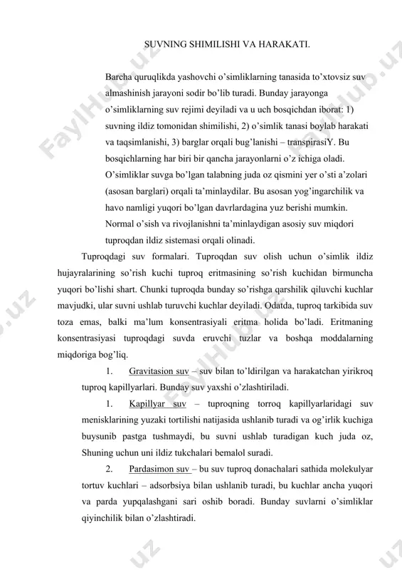 ’ir soz tuproqda) bo’lishi mumkin. 5. imbibision suv – kimyoviy jihatdan birikkan bo’lib, tuproq ichida kolloid moddalar qancha ko’p bo’lsa u ham shuncha ko’p bo’ladi. bunday suv ayniqsa torfli tuproqlarda ko’p va o’zlashtirilmaydi. umuman tuproqdagi suv formalari ikki gruppaga bo’linadi: 1) erkin suv – o’simlik tomonidan osonlik bilan o’zlashtiriladigan suv formalari (gravitasion, kapillyar va qisman pardasimon), 2) bog’langan, ya’ni o’simliklar o’zlashtirolmaydigan suv shakllari (gigroskopik va imbibision). tuproqdagi erkin o’zlashtiriladigan suv shakllari o’rtacha 0,5 mpa, qisman o’zlashtiriladigan suv shakllari 1,2 mpa va o’zlashtirilishi qiyin bo’lgan suv shakllari 0,25 – 3,0 ) mpa gacha bo’lgan kuch bilan ushlanib turadi. ildiz sistemasi va uning suvni so’rishi. o’simliklarning to’la suv bilan ta’minlanish jarayonida ildiz sistemasi asosiy rol oynaydi. shuning uchun ham ildizning rivojlanish jadalligi morfologik va anatomik tuzilishlari tuproqdan suv va suvda erigan mineral elementlarni so’rishga moslashgan. ildizning eng faol birlamchi tuzilishida bir qancha to’qimalarni ko’rish mumkin: ildiz qini, apikal meristema, rizoderma, birlamchi po’stloq, …