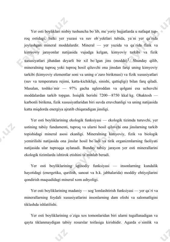 yer qa`ri va minerallarning foydali xususiyatlarini insonlarning dam olishi va salomatligini tiklashda ishlatilishi. yer osti boyliklarining o`ziga xos tomonlaridan biri ularni tugallanadigan va qayta tiklanmaydigan tabiiy resurslar toifasiga kirishidir. agarda o`simlik va hayvonot dunyosining qayta tiklanish davri bir necha daqiqadan bir necha o`n yillarni, tuproq — yuzlab yillarni, suv — 10 yildan 5000 yilni o`z ichiga olsa, minerallarning tiklanish davri yuz minglab yoki millionlab yillarni talab etadi. insoniyat tarixida bu jarayon juda uzoq muddatli davr bo`lgani uchun ham biz ularni tiklanish imkoniyati yo`q yoki tiklanmaydigan tabiiy resurslar toifasiga kirgizamiz. bizga ma`lumki, ayrim minerallar (qum, tosh, toshko`mir va h.k.) yer usti va suv ostida ham uchraydi. lekin ularning aksariyati (90% dan ortig`i) yer qa`rida uchragani uchun ham biz shartli ravishda ularni — «yer osti boyliklari» deb ataymiz. ular nafaqat tabiiy resurs sifatida, balki tabiiy boylik (ob`yekt) sifatida ham qaralib, ularni muhofaza qilish esa ekologik tizimlarning harakatini saqlab qolish demakdir. o`zbekistonda yer …