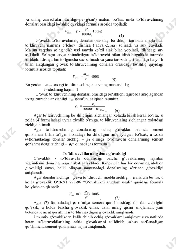 arning donalar orasidagi bo’shliqligi, to’ldiruvchi erkin to’kilgandagi donalar orasidagi bo’shliqni umumiy hajmga bo’lgan nisbatiga aytiladi va % da aniqlanadi (zichlanmagan xolda). agar uyma zichlik –ρu (kg/m³) va uning zarrachalari zichligi–ρ3 (g/sm³) malum bo’lsa, unda to’ldiruvchining donalari orasidagi bo’shliq quyidagi formula asosida topiladi: , (4) g‘ovakli to’ldiruvchining donalari orasidagi bo’shliqni tajribada aniqlashda, to’ldiruvchi namuna o’lchov idishiga (jadval-2.1ga) solinadi va suv quyiladi. malum vaqtdan so’ng idish usti mayda ko’zli elak bilan yopiladi, idishdagi suv to’kiladi. so’ngra suvga shimdirilgan to’ldiruvchi bilan idish birgalikda tarozida tortiladi. idishga lim to’lguncha suv solinadi va yana tarozida tortiladi, tajriba yo‘li bilan aniqlangan g‘ovak to’ldiruvchining donalari orasidagi bo’shliq quyidagi formula asosida topiladi: , (5) bu yerda: msuv- oxirgi to’ldirib solingan suvning massasi , kg v-idishning hajmi, l g‘ovak to‘ldiruvchining donalari orasidagi bo‘shliqni tajribada aniqlagandan so‘ng zarrachalar zichligi z (g/sm3)ni aniqlash mumkin: , (6) agar to’ldiruvchining bo’shliqligini zichlangan xolatda bilish kerak bo’lsa, u xolda (4)formuladagi uyma zichlik o’rniga, to’ldiruvchining …
