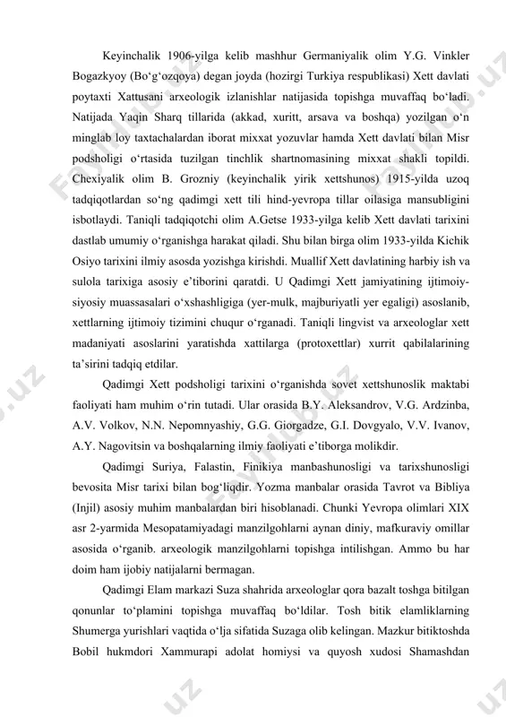 xat yozuvlar va tasvirlar topilgan edi. ammo ularni davrlashtirish va xronologiyasini belgilash o‘sha davr uchun muammoli hisoblangan. 1887 yilda arxeologlar tell-amarna arxividagi diplomatik yozishmalarni tarjima qilganlarida xett podshosining misr bilan diplomatik aloqalar olib borgani haqida ma’lumotga ega bo‘ldilar. bu esa kichik osiyoda qadimda yana bir ulkan davlat bo‘lganini ta’kidlar edi. keyinchalik 1906-yilga kelib mashhur germaniyalik olim y.g. vinkler bogazkyoy (bo‘g‘ozqoya) degan joyda (hozirgi turkiya respublikasi) xett davlati poytaxti xattusani arxeologik izlanishlar natijasida topishga muvaffaq bo‘ladi. natijada yaqin sharq tillarida (akkad, xuritt, arsava va boshqa) yozilgan o‘n minglab loy taxtachalardan iborat mixxat yozuvlar hamda xett davlati bilan misr podsholigi o‘rtasida tuzilgan tinchlik shartnomasining mixxat shakli topildi. chexiyalik olim b. grozniy (keyinchalik yirik xettshunos) 1915-yilda uzoq tadqiqotlardan so‘ng qadimgi xett tili hind-yevropa tillar oilasiga mansubligini isbotlaydi. taniqli tadqiqotchi olim a.getse 1933-yilga kelib xett davlati tarixini dastlab umumiy o‘rganishga harakat qiladi. shu bilan birga olim 1933-yilda kichik osiyo tarixini ilmiy asosda yozishga kirishdi. …