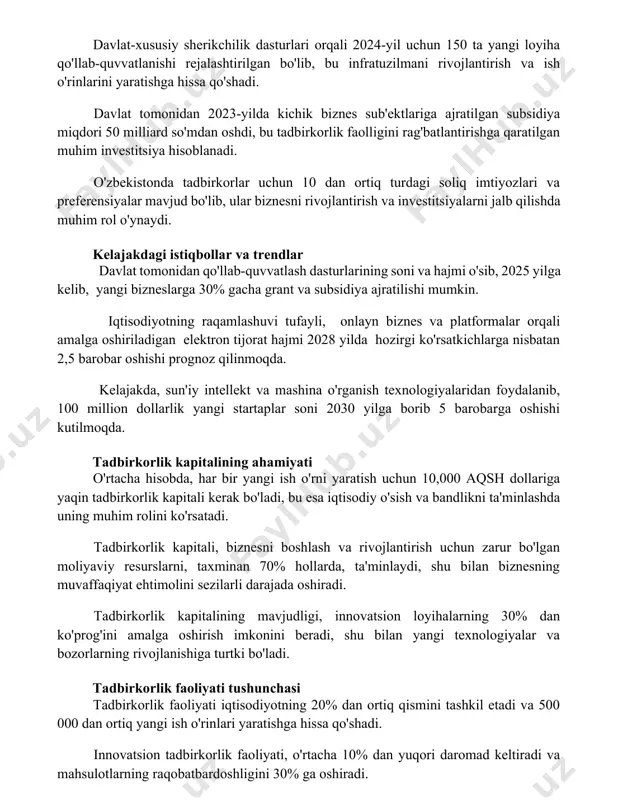 zilmani rivojlantirish va ish o'rinlarini yaratishga hissa qo'shadi. davlat tomonidan 2023-yilda kichik biznes sub'ektlariga ajratilgan subsidiya miqdori 50 milliard so'mdan oshdi, bu tadbirkorlik faolligini rag'batlantirishga qaratilgan muhim investitsiya hisoblanadi. o'zbekistonda tadbirkorlar uchun 10 dan ortiq turdagi soliq imtiyozlari va preferensiyalar mavjud bo'lib, ular biznesni rivojlantirish va investitsiyalarni jalb qilishda muhim rol o'ynaydi. kelajakdagi istiqbollar va trendlar davlat tomonidan qo'llab-quvvatlash dasturlarining soni va hajmi o'sib, 2025 yilga kelib, yangi bizneslarga 30% gacha grant va subsidiya ajratilishi mumkin. iqtisodiyotning raqamlashuvi tufayli, onlayn biznes va platformalar orqali amalga oshiriladigan elektron tijorat hajmi 2028 yilda hozirgi ko'rsatkichlarga nisbatan 2,5 barobar oshishi prognoz qilinmoqda. kelajakda, sun'iy intellekt va mashina o'rganish texnologiyalaridan foydalanib, 100 million dollarlik yangi startaplar soni 2030 yilga borib 5 barobarga oshishi kutilmoqda. tadbirkorlik kapitalining ahamiyati o'rtacha hisobda, har bir yangi ish o'rni yaratish uchun 10,000 aqsh dollariga yaqin tadbirkorlik kapitali kerak bo'ladi, bu esa iqtisodiy o'sish va bandlikni ta'minlashda uning muhim rolini …