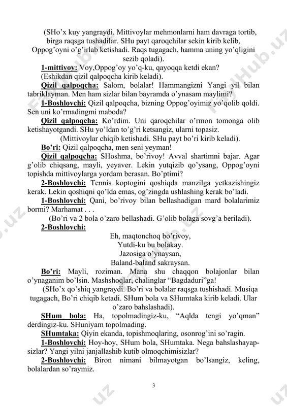 ’ozning tinchi yo’q. ( tulki) (shum bolaning topishmoqlariga to’g’ri javob bergan bolalarga sovg’a beriladi). 1-boshlovchi: qoyil, ofarin, bolalar! “aqlda tengi yo’q” deb sizlarni aytsa bo’larkan. 2-boshlovchi: shumtaka, shum bola, sizlar mabodo qaroqchilarning qayoqqa ketganini bilmaysizlarmi? ular oppog’oyni o’g’irlab ketishdi. mittivoylar esa ularning ketidan quvib ketishgandi. shumtaka: ko’rdik, ko’rdik ularni. qayoqqa ketishganini ham bilamiz. lekin avval bolalar bilan bir “andijoncha”siga raqsga tushmoqchimiz. shum bola: avval mazza qilib o’ynab olaylik. keyin mittivoylar qayoqqa ketganini aytamiz. qani, bolalar davraga marhamat! (shum bola, shumtaka va bolalar raqsga tushadilar). shumtaka: ey, rahmat. zo’r o’ynarkansizlar. mazza qildim. shum bola: ana endi aytsak bo’ladi, mittivoylar qayoqqa ketganini. ular alishox saroyiga kirib ketishganini ko’rdik. 1-boshlovchi: iya, qaranglar, olampanohimizning o’zlari bakovul-yasovullari bilan birga tashrif buyurishibdi bayramimizga. 2-boshlovchi: marhamat, davra sizlarga muntazir. (“ alishox” guruhi ijrosida raqs ijro etiladi. raqsdan so’ng mittivoylar, shumtaka, shumbola, bo’ri, yalmog’iz kampirni, qaroqchilarni sudrab olib kelishadilar). 2-mittivoy: mana, biz ularni tutdik. 3-mittivoy: yalmog’iz kampirning buyrug’i …