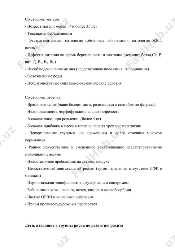 гиподинамия) - осложненные роды - неблагополучные социально-экономические условия со стороны ребенка - время рождения (чаще болеют дети, родившиеся с сентября по февраль) - недоношенность морфофункциональная незрелость - большая масса при рождении (более 4 кг) - большая прибавка в массе в течение первых трех месяцев жизни - вскармливание грудным, но сцеженным и долго стоящим молоком кормилицы - раннее искусственное и смешанное вскармливание неадаптированными молочными смесями - недостаточное пребывание на свежем воздухе - недостаточный двигательный режим (тугое пеленание, отсутствие лфк и массажа) - перинатальная энцефалопатия с судорожным синдромом - заболевания кожи, печени, почек, синдром мальабсорбции - частые орви и кишечные инфекции - прием противосудурожных препаратов дети, входящие в группы риска по развитию рахита дети, имеющие фоновые состояния - отягощенная наследственность по нарушению р-са обмена - недоношенность - морфофункциональная незрелость - внутриутробная гипотрофия - двойни, или дети, появившиеся на свет в результате повторных родов с малыми промежутками между ними - вскармливание неадаптированными молочными …