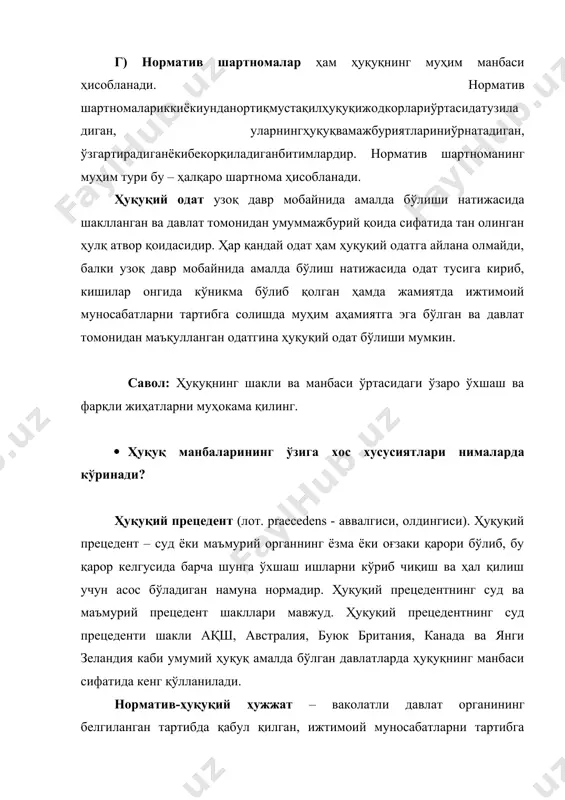 зоқ давр мобайнида амалда бўлиш натижасида одат тусига кириб, кишилар онгида кўникма бўлиб қолган ҳамда жамиятда ижтимоий муносабатларни тартибга солишда муҳим аҳамиятга эга бўлган ва давлат томонидан маъқулланган одатгина ҳуқуқий одат бўлиши мумкин. савол: ҳуқуқнинг шакли ва манбаси ўртасидаги ўзаро ўхшаш ва фарқли жиҳатларни муҳокама қилинг. · ҳуқуқ манбаларининг ўзига хос хусусиятлари нималарда кўринади? ҳуқуқий прецедент (лот. praecedens - аввалгиси, олдингиси). ҳуқуқий прецедент – суд ёки маъмурий органнинг ёзма ёки оғзаки қарори бўлиб, бу қарор келгусида барча шунга ўхшаш ишларни кўриб чиқиш ва ҳал қилиш учун асос бўладиган намуна нормадир. ҳуқуқий прецедентнинг суд ва маъмурий прецедент шакллари мавжуд. ҳуқуқий прецедентнинг суд прецеденти шакли ақш, австралия, буюк британия, канада ва янги зеландия каби умумий ҳуқуқ амалда бўлган давлатларда ҳуқуқнинг манбаси сифатида кенг қўлланилади. норматив-ҳуқуқий ҳужжат – ваколатли давлат органининг белгиланган тартибда қабул қилган, ижтимоий муносабатларни тартибга солишга қаратилган, умуммажбурий тусдаги қоидаларни ўрнатувчи, ўзгартирувчи ёки бекор қилувчи юридик ҳужжати ҳисобланади. норматив-ҳуқуқий ҳужжат …