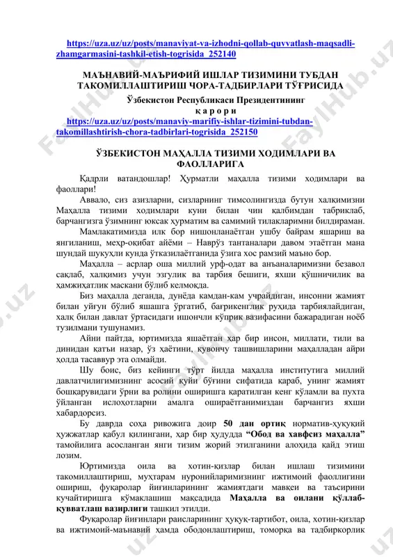 қ а р о р и https://uza.uz/uz/posts/manaviy-marifiy-ishlar-tizimini-tubdan-takomillashtirish-chora-tadbirlari-togrisida_252150 ўзбекистон маҳалла тизими ходимлари ва фаолларига қадрли ватандошлар! ҳурматли маҳалла тизими ходимлари ва фаоллари! аввало, сиз азизларни, сизларнинг тимсолингизда бутун халқимизни маҳалла тизими ходимлари куни билан чин қалбимдан табриклаб, барчангизга ўзимнинг юксак ҳурматим ва самимий тилакларимни билдираман. мамлакатимизда илк бор нишонланаётган ушбу байрам яшариш ва янгиланиш, меҳр-оқибат айёми – наврўз тантаналари давом этаётган мана шундай шукуҳли кунда ўтказилаётганида ўзига хос рамзий маъно бор. маҳалла – асрлар оша миллий урф-одат ва анъаналаримизни безавол сақлаб, халқимиз учун эзгулик ва тарбия бешиги, яхши қўшничилик ва ҳамжиҳатлик маскани бўлиб келмоқда. биз маҳалла деганда, дунёда камдан-кам учрайдиган, инсонни жамият билан уйғун бўлиб яшашга ўргатиб, бағрикенглик руҳида тарбиялайдиган, халқ билан давлат ўртасидаги ишончли кўприк вазифасини бажарадиган ноёб тузилмани тушунамиз. айни пайтда, юртимизда яшаётган ҳар бир инсон, миллати, тили ва динидан қатъи назар, ўз ҳаётини, қувончу ташвишларини маҳалладан айри ҳолда тасаввур эта олмайди. шу боис, биз кейинги тўрт йилда маҳалла …