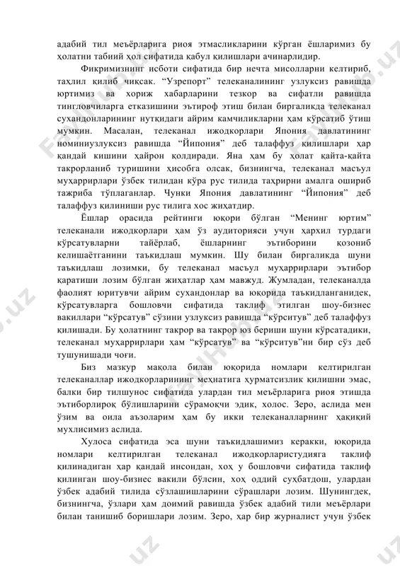эмас. бироқ, машҳур қўшиқчилар, актёр ва актрисаларнинг кўрсатувни узлуксиз равишда тил меъёрларини бузган ҳолда ва шевада олиб боришлари ҳар қандай зиёли кишини ҳайрон қолдиради. бунга эса, бизнингча, оддий ҳол сифатида қарамаслик лозим, зеро,сир эмаски,ёшларимиз айнан шоу-бизнеснинг машҳур вакилларига тақлид қилишади. ўзлари ёқтирган шоу-бизнес вакилларининг эмин-эркин ҳолатда кўрсатувларни шевада олиб боришларини ёки уларнинг адабий тил меъёрларига риоя этмасликларини кўрган ёшларимиз бу ҳолатни табиий ҳол сифатида қабул қилишлари ачинарлидир. фикримизнинг исботи сифатида бир нечта мисолларни келтириб, таҳлил қилиб чиқсак. “узрепорт” телеканалининг узлуксиз равишда юртимиз ва хориж хабарларини тезкор ва сифатли равишда тингловчиларга етказишини эътироф этиш билан биргаликда телеканал сухандонларининг нутқидаги айрим камчиликларни ҳам кўрсатиб ўтиш мумкин. масалан, телеканал ижодкорлари япония давлатининг номиниузлуксиз равишда “йипония” деб талаффуз қилишлари ҳар қандай кишини ҳайрон қолдиради. яна ҳам бу ҳолат қайта-қайта такрорланиб туришини ҳисобга олсак, бизнингча, телеканал масъул муҳаррирлари ўзбек тилидан кўра рус тилида таҳрирни амалга ошириб тажриба тўплаганлар. чунки япония давлатининг “йипония” деб талаффуз қилиниши …