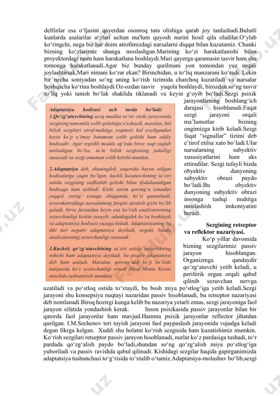 vchi qushlar ichki sezgisi orqali qayer qolish uchun munosib joy ekanligini biladi.ko‘rshapalak va delfinlar esa o‘ljasini qayerdan osonroq tuta olishiga qarab joy tanlashadi.bulutli kunlarda asalarilar o‘zlari uchun ma'lum quyosh nurini hosil qila oladilar.o‘ylab ko‘ringchi, nega biz har doim atrofimizdagi narsalarni diqqat bilan kuzatamiz. chunki bizning ko‘zlarimiz shunga moslashgan.marining ko‘zi harakatlanishi bilan proyektordagi rasm ham harakatlana boshlaydi.mari qayerga qaramasin tasvir ham shu tomonga harakatlanadi.agar biz bunday qurilmani yon tomondan yuz orqali joylashtirsak,mari nimani ko‘rar ekan? birinchidan, u to‘liq manzarani ko‘radi. lekin bir necha soniyadan so‘ng uning ko‘rish tizimida charchoq kuzatiladi va narsalar boshqacha ko‘rina boshlaydi.oz-ozdan tasvir yuqola boshlaydi, birozdan so‘ng tasvir to‘liq yoki tanish bo‘lak shaklida tiklanadi va keyin g‘oyib bo‘ladi.sezgi psixik jarayonlarning boshlang‘ich darajasi hisoblanadi.faqat sezgi jarayoni orqali ma’lumotlar bizning ongimizga kirib keladi.sezgi faqat “signallar” tizimi deb e’tirof etilsa xato bo’ladi.ular narsalarning subyektiv xususiyatlarini ham aks ettiradilar. sezgi tufayli bizda obyektiv dunyoning subyektiv obrazi paydo bo‘ladi.bu obyektiv dunyoning subyektiv obrazi …