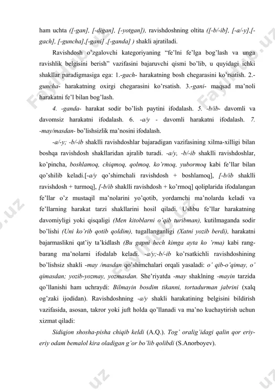 hech kimga ayta ko ’rma) kabi rang-barang ma’nolarni ifodalab keladi. -a/y;-b/-ib ko’rsatkichli ravishdoshining bo’lishsiz shakli -may /masdan qo’shimchalari orqali yasaladi: o’ qib-o’qimay, o’ qimasdan; yozib-yozmay, yozmasdan. she’riyatda -may shaklning -mayin tarzida qo’llanishi ham uchraydi: bilmayin bosdim tikanni, tortadurman jabrini (xalq og’zaki ijodidan). ravishdoshning -a/y shakli harakatining belgisini bildirish vazifasida, asosan, takror yoki juft holda qo’llanadi va ma’no kuchaytirish uchun xizmat qiladi: sidiqjon shosha-pisha chiqib keldi (a.q.). tog’ oralig’idagi qalin qor eriy-eriy odam bemalol kira oladigan g’or bo’lib qolibdi (s.anorboyev). -b /ib; -a/y shaklli ravishdoshlar harakatining doimiyligi, uning takroriy va davomiyligi belgisi asosida ichki oppozitsiyada turadi. chunki -b /ib shaklli ravishdosh bir belgiga ї bir fe’lni ikkinchi bir fe’l bilan bog’lash belgisiga egadir. qolgan barcha ravishdosh shakllari mazkur belgidan tashqari ravishdoshlarning ichki oppozitsiyalari asosida qo’shimcha belgilarga ega: toma -toma ko’l bo’lur (maqol). demak, ravishdosh shakllaridan -b/ib va -a/y davomli-davomsizlik belgisiga ko’ra farqlanadi, -gach, -guncha, -ganda shakllari o’zaro zamon ma’nosiga ko’ra, -gani/gali …