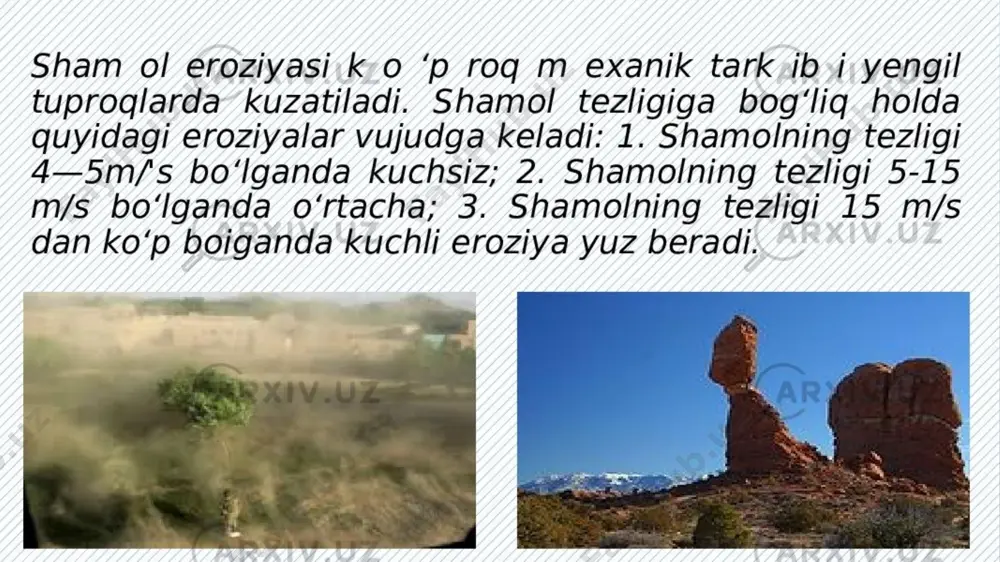 qattiq bo‘lsa, qum donalari shuncha yuqori sakraydi va, aksincha, qancha yumshoq bo‘lsa, salьtatsiya balandligi shuncha kichik bo‘ladi. quruq qum donalarini ko‘chirish uchun lozim bo‘lgan minimal shamol tezligi 53,7 sm/sek deb qabul qilingan. qum donalari yer yuzasiga qaytib tushgandan so‘ng ularning impulьsi boshqa donalarga o‘tishi yoki o‘zlari dumalashni davom ettirishi mumkin. yirik donalar shamol yo‘nalishi bo‘yicha dumalab ko‘chishi mumkin. markaziy qizilqumda asfalьtlangan avtomobilь yo‘li yuzasida terrigen donalarning saltatsiyasi va dumalab ko‘chishini yaqqol ko‘zatish mumkin. sal’tatsiya va dumalash orqali qum donalari havoda ham, suvda ham ko‘chirilsada, u shamol yordamida ko‘chirilishga ko‘proq xos bo‘ladi. suvdagi salьtatsion sakrash balandligi havodagiga qaraganda taxminan 300 marta kam bo‘ladi. bunday katta farq suv­ning va havoning zichliklari orasidagi farqdan kelib chiqadi. havoning zichligi suvnikidan 869 marta kichikdir. qo'ziqorin shaklidagi korraziya xuddi shu yo'nalishdagi shamollar bilan ko'pincha korroziya-deflyatsiya bo'shliqlari, kichik g'orlar va qozonlar hosil bo'ladi. turli xil qarshilikka ega minerallardan tashkil topgan heterojen jinslarda, aylanish harakatini qabul qiladigan qum …