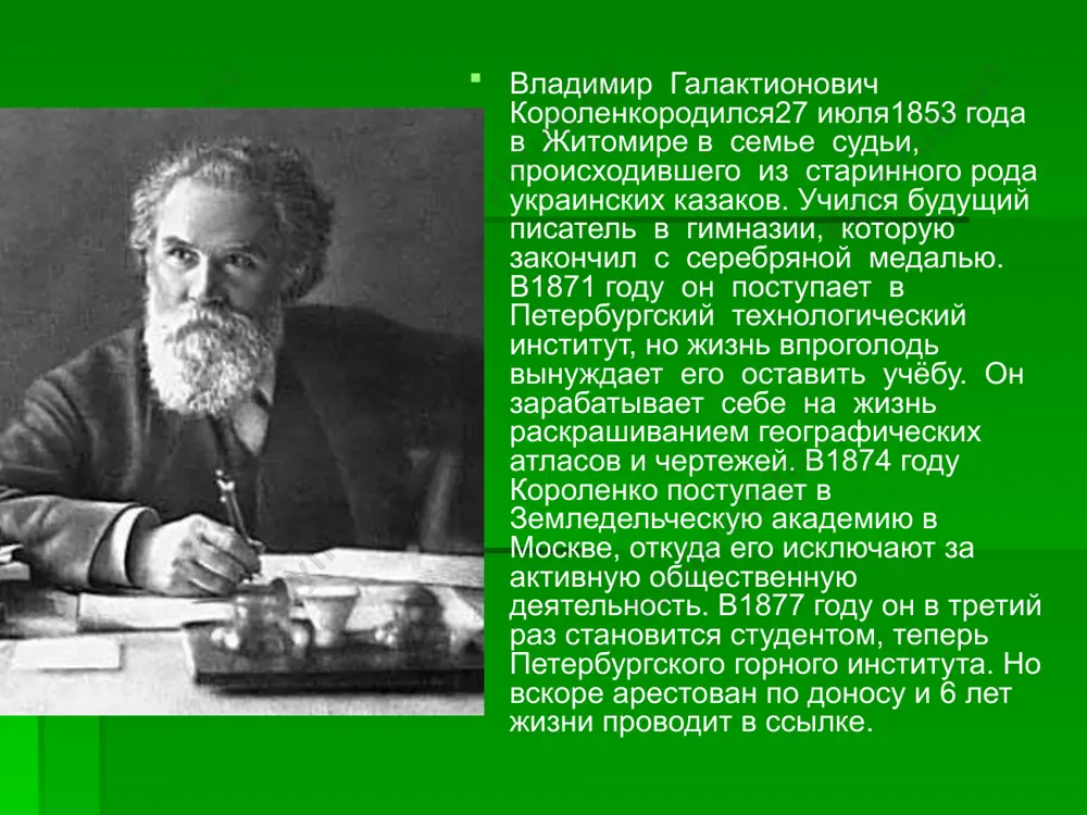 году. в ней народное бедствие непосредственно связывается с нищетой деревни и крепостной зависимостью. 1895 - 1905 – расцвет творчества писатель живёт в нижнем новгороде, сотрудничает с петербургским журналом «русское богатство», является редактором журнала «северный вестник». в.г.короленко считал, что в россии недостаточно развито гражданское общество, правовое сознание народа крайне слабо, почти отсутствует правосудие. он неоднократно выступал правозащитником на судебных процессах. сибирские рассказы суровая, но прекрасная природа восточной сибири, тяжёлые условия жизни поселенцев, своеобразная психология сибиряков нашли отражение в рассказах: «сон макара», «записки сибирского туриста», «соколинец» (1885год). волжские рассказы волга для короленко - «колы бель русского романтизма». волжская жизнь с её невзгодами и маленькими радостями органично вошла в книги: «на затмении», «за иконой» (1887), «птицы небесные» (1889), «на волге» (1892). с середины 80-х годов короленко занимает видное место в русской литературе, знакомится с л.толстым, а.чеховым, н.чернышевским, м.горьким. «короленко первый сказал мне о значении формы, о красоте фразы, я был удивлён простой, понятной …