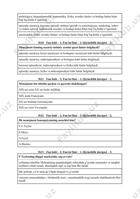 iyinchilik darajasi – 2; ilk menejment konsepsiyasining asoschisi kim? f.u.teylor e.meyo. a.fayol. a.maslou. №13 fan bobi – 2; fan bо‘limi – 1; qiyinchilik darajasi – 3; f teylorning diqqat markazida, eng avvalo? yollanma ishchilar mehnatining unumdorligini oshirishda g‘oyatda samarador va maqbul usullarni izlash turadi, shuningdek oqil va sog‘lom fikr turadi ikki prinsip, ya’ni aniq qo‘yilgan maqsad va g‘oyalar «insoniy munosabatlar», «birdamlik ruxi», «mushtaraklik tuyg‘usyushi shakllantirish fikri turadi 14 tadan iborat boshqarish prinsiplari turadi №14 fan bobi – 2; fan bо‘limi – 2; qiyinchilik darajasi – 1; umumdavlat boshqaruv organlari? qonun chiqaruvchi, ijro etuvchi va sud hokimiyati sud hokimiyati qonun chiqaruvchi va sud hokimiyati qonun chiqaruvchi, ijro etuvchi №15 fan bobi – 2; fan bо‘limi – 2; qiyinchilik darajasi – 1; o’zbekiston respublikasi oliy majlisi qanday hokimyatni amalga oshiradi? qonun chiqaruvchi hokimiyat ijro hokimiyati ijro va sud hokimiyati qonun chiqaruvchi va ijro hokimiyati №16 fan bobi – 2; fan bо‘limi – …