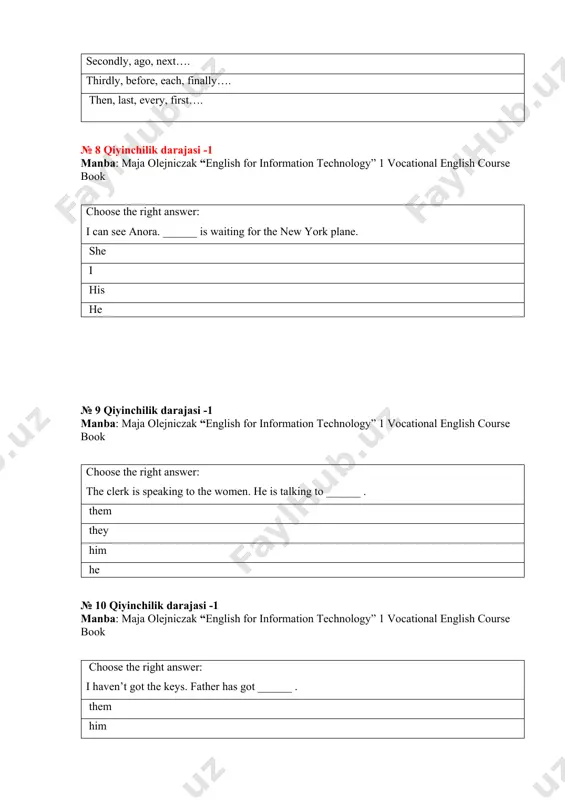 re late. the teacher will get angry with ______ . us we they i № 19 qiyinchilik darajasi -1 manba: maja olejniczak “english for information technology” 1 vocational english course book choose the right answer: my father is ______ engineer. an a the _ № 20 qiyinchilik darajasi -1 manba: maja olejniczak “english for information technology” 1 vocational english course book choose the right answer: this is not my bicycle. it is my ______ bicycle. father’s _ father father’ № 21 qiyinchilik darajasi -1 manba: maja olejniczak “english for information technology” 1 vocational english course book choose the right answer: cats can wash ______ paws and fur. their they his its № 22 qiyinchilik darajasi -1 manba: maja olejniczak “english for information technology” 1 vocational english course book choose the right answer: there is some milk. i’d like to drink ______ . it they them its № 23 qiyinchilik darajasi …