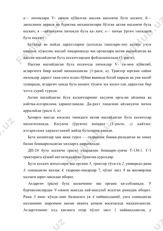 . дп-24 бута кескичи (расм) гидравлик бошқари-лувчи т-130.1. г-1 тракторига қўшиб ииглатиладиган ўрнатма қуролдир. бута кескич жиҳозлари иш органи 5, трактор тўси-ғи 2, универсал рама 3, олинадиган каллак 4, гидроци-линдрлар 7, пўлат лист 8 ва жилвирлаш каллаги юрит-масидан иборат. ағдаргич (расм) бута кескичнинг иш органи ҳи-собланади. у бурчакликлардан v-симон шаклда пай-вандлаб ясалган рамадан иборат. рама 3 нинг кўнда-ланг балкасига уя 4 пайвандланиб, упга олинадиган каллакнинг шарсимон қисми иккита қопқоқ воситасида маҳкамланган. ағдаргичнинг олд қисмига оғир пўлат лист 1 пайвандланган, у тўнкаларни ериб бўлиш ва ша-мол ағдарган дарахтлар орасини очиш учун мўлжаллан-ган. раманинг тепасига бурчакликлардан ясалиб, металл лист билан қопланган каркас 5 ўрнатилган. қопламали каркас ағдарувчи юзани ҳосил қилади, бута кескич ҳаракатланаётганида бу юза кесилган дарахт-ларни ағдаради ва бута кескич очиб кетаётган йўлнинг икки томонига уюмлаб кетади. бу уюмлар трактор хас-каши ёки йиғувчи кундаковлар билан бир ерга тўдалаб қўйилади. расм. дп-24 бута кескичн: ғ —фара; 2—тракторчининг тўсиғи; 3— универсал рама; 4— …