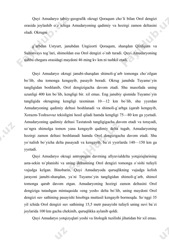 ining 15,5 metr pasayishi tufayli uning suvi ba`zi joylarida 100 km gacha chekinib, quruqlikka aylanib qoldi. quyi amudaryo yotqizyqlari yoshi va litologik tuzilishi jihatidan bir xil emas. okrugdagi eng qadimiy jinslar uning negizini tashkil etuvchi bo`r davr yotqiziqlari bo`lib, ustini paleogen, neogen va, antropogen jinslari qoplab olgan. quyi amudaryoniing qadimiy deltasi antropogen allyuvial yotqiziqlaridan (gil, gilli qum, qumok, qumloq va bosh.) iborat bo`lib, ularning qalinligi (bo`r, davrning tub jinslari ustidan) 20 m, ba`zi joylarda 100 m. ga yyetadi. shuningdek, kadimiy delta chetlarida, ba`zi kichik botiqlarda ko`l yotqiziqlari xam uchraydi. quyi amudaryoning hozirgi zamon deltasi esa, asosan, antropogen davr allyuvial, eol yotqiziqlaridan — qumoq, qumli, gilli qum, gil kabi jinslardan tashkil topib, qalinligi 80— 140 m ga yyetadi. orol dengizining quruqlikka aylangan qismida esa hozirgi zamon yotqiziqlari, (qum, kumloq, gil) bo`lib, ular tarkibida har xil tuzlar mavjud, ba`zi joylari esa botqoqlashgan. quyi amudaryo okrugining qadimdan sug`orib dexqonchilik qilinadigan yyerlari (xorazm) da …