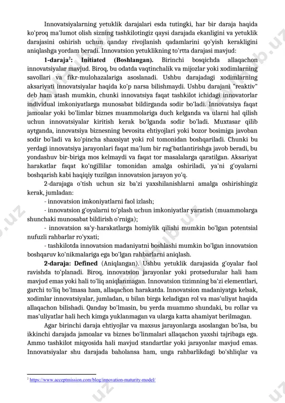datda vaqtinchalik va mijozlar yoki xodimlarning savollari va fikr-mulohazalariga asoslanadi. ushbu darajadagi xodimlarning aksariyati innovatsiyalar haqida ko'p narsa bilishmaydi. ushbu darajani "reaktiv" deb ham atash mumkin, chunki innovatsiya faqat tashkilot ichidagi innovatorlar individual imkoniyatlarga munosabat bildirganda sodir bo'ladi. innovatsiya faqat jamoalar yoki bo'limlar biznes muammolariga duch kelganda va ularni hal qilish uchun innovatsiyalar kiritish kerak bo'lganda sodir bo'ladi. muxtasar qilib aytganda, innovatsiya biznesning bevosita ehtiyojlari yoki bozor bosimiga javoban sodir bo'ladi va ko'pincha shaxsiyat yoki rol tomonidan boshqariladi. chunki bu yerdagi innovatsiya jarayonlari faqat ma'lum bir rag'batlantirishga javob beradi, bu yondashuv bir-biriga mos kelmaydi va faqat tor masalalarga qaratilgan. aksariyat harakatlar faqat ko'ngillilar tomonidan amalga oshiriladi, ya'ni g'oyalarni boshqarish kabi haqiqiy tuzilgan innovatsion jarayon yo'q. [2: https://www.acceptmission.com/blog/innovation-maturity-model/ ] 2-darajaga o'tish uchun siz ba'zi yaxshilanishlarni amalga oshirishingiz kerak, jumladan: - innovatsion imkoniyatlarni faol izlash; - innovatsion g'oyalarni to'plash uchun imkoniyatlar yaratish (muammolarga shunchaki munosabat bildirish o'rniga); - innovatsion sa'y-harakatlarga homiylik qilishi …
