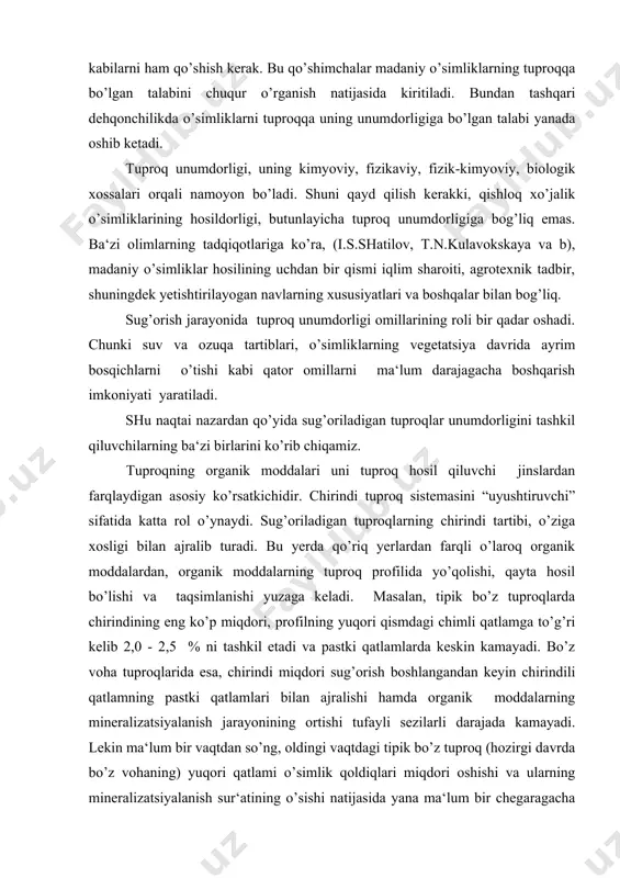 qatlamga to’g’ri kelib 2,0 - 2,5 % ni tashkil etadi va pastki qatlamlarda keskin kamayadi. bo’z voha tuproqlarida esa, chirindi miqdori sug’orish boshlangandan keyin chirindili qatlamning pastki qatlamlari bilan ajralishi hamda organik moddalarning mineralizatsiyalanish jarayonining ortishi tufayli sezilarli darajada kamayadi. lekin ma‘lum bir vaqtdan so’ng, oldingi vaqtdagi tipik bo’z tuproq (hozirgi davrda bo’z vohaning) yuqori qatlami o’simlik qoldiqlari miqdori oshishi va ularning mineralizatsiyalanish sur‘atining o’sishi natijasida yana ma‘lum bir chegaragacha chirindi bilan boyiydi. bo’z voha tuproqlarida organik moddalar miqdori haydalma qatlamda (30-35 sm) 1,2-1,5 % ni tashkil etsa, u optimal chirindi miqdoridir. shu bilan birga chirindi bilan boyigan qatlamlar qalinligi 1-1,5 m ga yetadi. chirindining 1 m li qatlamdagi umumiy miqdori gektriga 100-180 t ga yetadi. shu bilan birga chirindining sifat tarkibi ham o’zgaradi. chirindining tuproq profilida taqsimlanish va miqdori sug’oriladigan tuproqlarni mustaqil tip sifatida ajratishning asosiy sabablaridan biridir. shuni qayd etish kerakki, tuproq unumdorligi nafaqat undagi chirindining umumiy miqdori …
