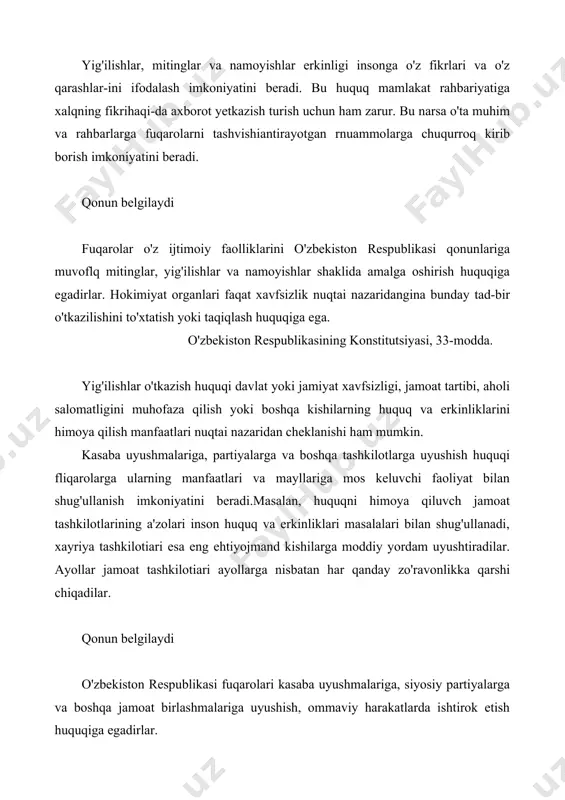 huquqiga egadirlar. hokimiyat organlari faqat xavfsizlik nuqtai nazaridangina bunday tad-bir o'tkazilishini to'xtatish yoki taqiqlash huquqiga ega. o'zbekiston respublikasining konstitutsiyasi, 33-modda. yig'ilishlar o'tkazish huquqi davlat yoki jamiyat xavfsizligi, jamoat tartibi, aholi salomatligini muhofaza qilish yoki boshqa kishilarning huquq va erkinliklarini himoya qilish manfaatlari nuqtai nazaridan cheklanishi ham mumkin. kasaba uyushmalariga, partiyalarga va boshqa tashkilotlarga uyushish huquqi fliqarolarga ularning manfaatlari va mayllariga mos keluvchi faoliyat bilan shug'ullanish imkoniyatini beradi.masalan, huquqni himoya qiluvch jamoat tashkilotlarining a'zolari inson huquq va erkinliklari masalalari bilan shug'ullanadi, xayriya tashkilotiari esa eng ehtiyojmand kishilarga moddiy yordam uyushtiradilar. ayollar jamoat tashkilotiari ayollarga nisbatan har qanday zo'ravonlikka qarshi chiqadilar. qonun belgilaydi o'zbekiston respublikasi fuqarolari kasaba uyushmalariga, siyosiy partiyalarga va boshqa jamoat birlashmalariga uyushish, ommaviy harakatlarda ishtirok etish huquqiga egadirlar. o'zbekiston respublikasining konstitutsiyasi, 34-modda. barcha jamoat tashkilotiari daivat hokimiyati va boshqaruv organlariga o'z nom-zodlarini ko'rsatishlari mumkin. bu narsa fuqarolarga deputatlarni muqobillik asosida saylash huquqini havola etgan holda saylov tizimni demokratiyalashtirishga imkoniyat …