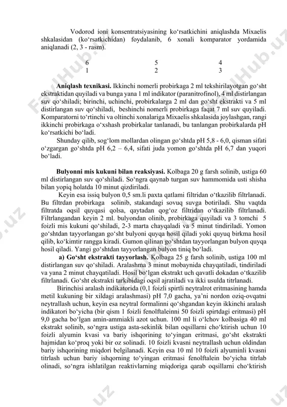 uchun 3-rasm. ph ni aniqlash uchun ishlatiladigan universal ionomer. ishlatiladigan komparator. vodorod ioni konsentratsiyasining ko‘rsatkichini aniqlash (ph) vodorod ioni konsentratsiyasining ko‘rsatkichini aniqlashda mixaelis shkalasidan (ko‘rsatkichidan) foydalanib, 6 xonali komparator yordamida aniqlanadi (2, 3 - rasm). 6 5 4 1 2 3 aniqlash texnikasi. ikkinchi nomerli probirkaga 2 ml tekshirilayotgan go‘sht ekstraktidan quyiladi va bunga yana 1 ml indikator (paranitrofinol), 4 ml distirlangan suv qo‘shiladi; birinchi, uchinchi, probirkalarga 2 ml dan go‘sht ekstrakti va 5 ml distirlangan suv qo‘shiladi, beshinchi nomerli probirkaga faqat 7 ml suv quyiladi. komparatorni to‘rtinchi va oltinchi xonalariga mixaelis shkalasida joylashgan, rangi ikkinchi probirkaga o‘xshash probirkalar tanlanadi, bu tanlangan probirkalarda ph ko‘rsatkichi bo‘ladi. shunday qilib, sog‘lom mollardan olingan go‘shtda ph 5,8 - 6,0, qisman sifati o‘zgargan go‘shtda ph 6,2 – 6,4, sifati juda yomon go‘shtda ph 6,7 dan yuqori bo‘ladi. bulyonni mis kukuni bilan reaksiyasi. kolbaga 20 g farsh solinib, ustiga 60 ml distirlangan suv qo‘shiladi. so‘ngra …