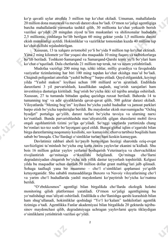 rpo qilinadi. shuningdek, qoraqalpog‘iston, buxoro, jizzax, navoiy, qashqadaryo, surxondaryo, xorazmni 250 ming gektar cho‘lida suv talab etmaydigan saksovul, qandim, cherkez urug‘lari dron bilan ekiladi. bahor mavsumidan o‘rmon xo‘jaliklaridan sog‘lom onalik plantatsiyasini tanlash orqali yiliga 1,5 ming tonna urug‘ tayyorlanadi. janubiy koreya tajribasi bo‘yicha suvsizlikka chidamli, iqlim sharoitiga mos yopiq ildizli konteyner va in-vitro usulida 2 million ko‘chat olish yo‘lga qo‘yiladi. mahmud mirzayev nomidagi institutning samarqand, xorazm, toshkent va farg‘ona vodiysidagi yerlarida yiliga 10 million dona mevali nihollar yetishtiriladi. ko‘chat ekish ishlarini ham uyushqoqlik bilan tashkil etish imkoniyatlari ko‘rsatib o‘tildi. bunda katta kuch mahallalarda. yashillik, obodlik ham, avvalo, odamlarning o‘ziga kerak. shu bois “mahalla yettiligi” vakillari o‘ziga biriktirilgan ko‘chalarda 100 tupdan jami 6 million dona manzarali daraxt o‘stiradi. shuningdek, boshqa ko‘chalar, bo‘sh maydonlar va ko‘p qavatli uylar atrofida 3 million tup ko‘chat ekiladi. umuman, mahallalarda 20 million dona manzarali va mevali daraxt eksa bo‘ladi. o‘rmon xo‘jaligi agentligiga barcha mahallalarda yarmarka tashkil …