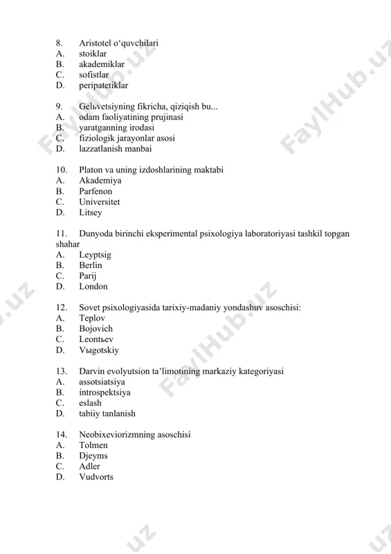 9. pifagor bo‘yicha ruxning tub asosi... a. apeyron b. ideya c. atom d. son 20. “men xech narsa bilmasligimni bilaman” ifodasining muallifi... a. sokrat b. platon c. geraklit d. demokrit 21. аntik psixologiyada “umumiy sezuvchanlik” tushunchasining muallifi... a. demokrit b. protagor c. аristotelь d. аnaksagor 22. reflektor yoyini orqa miya tuzilishining printsipi sifatida kashf qilgan, “yangi miya anatomiyasi”ning muallifi... a. bell b. gallь c. galer d. proxazka 23. “cherkov otasi”, “tavba” muallifi, o‘rta asrlar psixologiyasida odam ruxini tadqiq qilishga introspektiv yondashuv asoschisi... a. bekon b. mark аvreliy c. sv. аvgustin d. foma аkvinskiy 24. uyg‘onish davri ispan gumanisti, “rux va hayot xaqida” kitobining muallifi... a. vives b. skott c. bekon d. okkam 25. p. kabanisda psixika formulasi a. bilish — eslash jarayoni b. ong — yodda sodir bo‘layotganni idrok qilish c. aql — tug‘ma g‘oya d. tafakkur — miya funktsiyasi 26. g‘arb sxolastikasining vakili, “ishonish uchun tushunaman” so‘zlarining muallifi... a. …