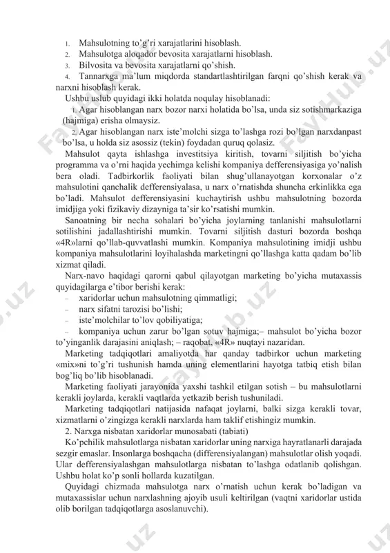 i mumkin. sanoatning bir necha sohalari bo’yicha joylarning tanlanishi mahsulotlarni sotilishini jadallashtirishi mumkin. tovarni siljitish dasturi bozorda boshqa «4r»larni qo’llab-quvvatlashi mumkin. kompaniya mahsulotining imidji ushbu kompaniya mahsulotlarini loyihalashda marketingni qo’llashga katta qadam bo’lib xizmat qiladi. narx-navo haqidagi qarorni qabul qilayotgan marketing bo’yicha mutaxassis quyidagilarga e’tibor berishi kerak: · xaridorlar uchun mahsulotning qimmatligi; · narx sifatni tarozisi bo’lishi; · iste’molchilar to’lov qobiliyatiga; · kompaniya uchun zarur bo’lgan sotuv hajmiga;– mahsulot bo’yicha bozor to’yinganlik darajasini aniqlash; – raqobat, «4r» nuqtayi nazaridan. marketing tadqiqotlari amaliyotda har qanday tadbirkor uchun marketing «mix»ni to’g’ri tushunish hamda uning elementlarini hayotga tatbiq etish bilan bog’liq bo’lib hisoblanadi. marketing faoliyati jarayonida yaxshi tashkil etilgan sotish – bu mahsulotlarni kerakli joylarda, kerakli vaqtlarda yetkazib berish tushuniladi. marketing tadqiqotlari natijasida nafaqat joylarni, balki sizga kerakli tovar, xizmatlarni o’zingizga kerakli narxlarda ham taklif etishingiz mumkin. 2. narxga nisbatan xaridorlar munosabati (tabiati) ko’pchilik mahsulotlarga nisbatan xaridorlar uning narxiga hayratlanarli darajada sezgir emaslar. …