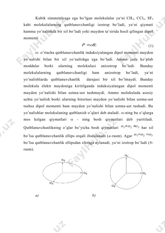 i bilan ustma-ust tushmaydi. ammo molekulada asosiy uchta yo’nalish borki ularning birortasi maydon yo’nalishi bilan ustma-ust tushsa dipol momenti ham maydon yo’nalishi bilan ustma-ust tushadi. bu yo’nalishlar molekulaning qutblanish o’qlari deb ataladi. (-ning bu o’qlarga mos kelgan qiymatlari ( - ning bosh qiymatlari deb yuritiladi. qutblanuvchanlikning o’qlar bo’yicha bosh qiymatlari har xil bo’lsa qutblanuvchanlik ellips orqali ifodalanadi (a-rasm). agar bo’lsa qutblanuvchanlik ellipsdan sferaga aylanadi, ya‘ni izotrop bo’ladi (b-rasm). a) b) izotrop bo’lgan molekulalar sistemasiga sharsimon simmetriyaga ega bo’lgan molekulalar deb yuritiladi. faraz qilamizki molekula anizotrop bo’lib uning qutblanuvchanligi ikkita qiymat olsin. (1<(2 bunday molekulada ikki o’q bo’yicha hosil bo’lgan dipol momentlari, quyidagiga teng bo’ladi: (1() p- yigindi dipol momenti tashqi maydon e bilan ustma-ust tushmaydi (2) agar bo’lsa u vaqtda (3) deb yozish mumkin, bu holda ham induksion dipol momenti maydon yo’nalishi bilan ustma-ust tushmaydi (a-rasm) agar molekulaning qutblanuvchanlik o’qlari tashqi qo’zg’almas koordinata o’qlari bilan ustma-ust tushsa uchta bosh qiymatni …