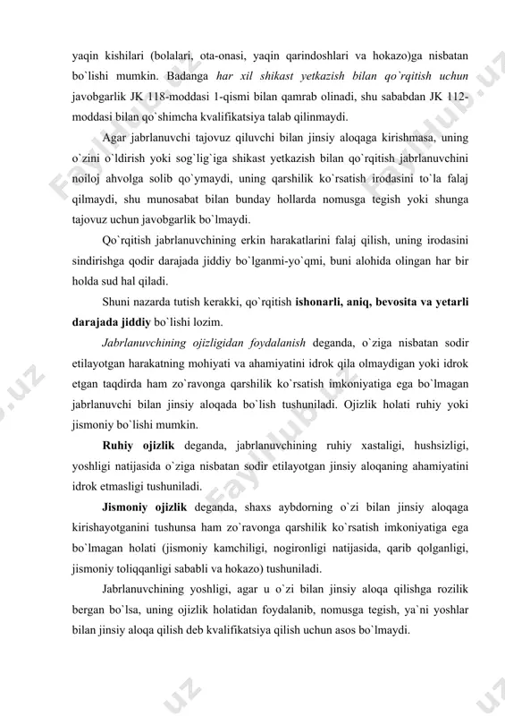 `rqitmay jinsiy aloqada bo`lish jinsiy aloqani jabrlanuvchining ojizligidan foydalanib sodir etilgan, deb e`tirof etish uchun asos bo`la olmaydi. ojizlik holati deganda, mastlikning shunday darajasi tushuniladiki, bunda jabrlanuvchi o`zi bilan jinsiy aloqaga kirishilayotganini idrok eta olmaydi. nomusga tegish tarzidagi qilmishlarni kvalifikatsiya qilishda jabrlanuvchining ana shunday (ojiz) holatga tushishiga o`zi yoki boshqa biron kishi sabab bo`lganligi ahamiyat kasb etmaydi. jinsiy aloqa jabrlanuvchini aldash yo`li bilan (masalan, uylanishga, turmushga chiqishga va`da berish, boshqa biron imtiyoz berish) roziligini olib sodir etilgan bo`lsa, jinsiy aloqa qilgan shaxsning qilmishi nomusga tegish, deb kvalifikatsiya qilinmaydi. nomusga tegish defloratsiya yoki eyakulyatsiyadan qat`i nazar, jinsiy aloqa boshlangan paytdan e`tiboran tugallangan jinoyat deb e`tirof etiladi. bevosita jinsiy aloqani sodir etishga qaratilgan, ammo aybdorning xohish-irodasiga bog`liq bo`lmagan sabablarga ko`ra nihoyasiga yetkazilmagan harakatlar nomusga tegishga suiqasd deb topiladi va o`zbekiston respublikasi jk 25-moddasi hamda 118-moddasining tegishli qismi bilan (masalan: jabrlanuvchining irodasini bukish maqsadida uning kiyimlarini yechish, yirtish, mushtlash, kaltaklash, azob berish va …