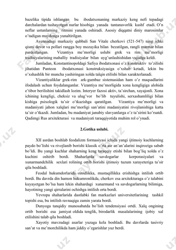 txonasining namunasi-ravennadagi uch nefli sant apollinare nuovo bazelikasida shu xususiyat o’z ifodasini topgan. cho’ziq bazelika tipida ishlangan bu ibodatxonaning markaziy keng nefi tepadagi darchalardan tushayotgan nurlar hisobiga yanada tantanavorlik kashf etadi. o’n neflar ustunlarning ritmini yanada oshiradi. asosiy diqqatni diniy marosimlar o’tadigan maydonga yunaltirilgan. avennadagi markaziy qubbali san vitale cherkovi (521-547) ning ichki qismi devor va pollari rangga boy mozayika bilan bezatilgan, rangli marmar bilan pardozlangan. vizantiya me’morligi uslubi grek va rim me’morligi tradisiyalarining mahalliy tradisiyalar bilan uyg’unlashishidan vujudga keldi. jumladan, konstantinopoldagi safiya ibodatxonasi o’z konstruktiv to’zilishi jihatidan panteon ibodatxonasi konstruksiyasiga o’xshab ketadi, lekin bu o’xshashlik bir muncha yashiringan xolda talqin etilishi bilan xarakterlanadi. vizantiyaliklar grek-rim ark-gumbaz sistemasidan ham o’z maqsadlarini ifodalash uchun foydalanganlar. vizantiya me’morligida xona kengligiga alohida e’tibor berilishini takidlash lozim. interyer fazosi aktiv, ta’sirchan, xayajonli. xona ichining kengligi, cheksiz va ulug’vor bo’lib tuyulishi, serxashamliligi bilan kishiga psixologik ta’sir o’tkazishga qaratilgan. vizantiya me’morligi va madaniyati jahon xalqlari me’morligi …