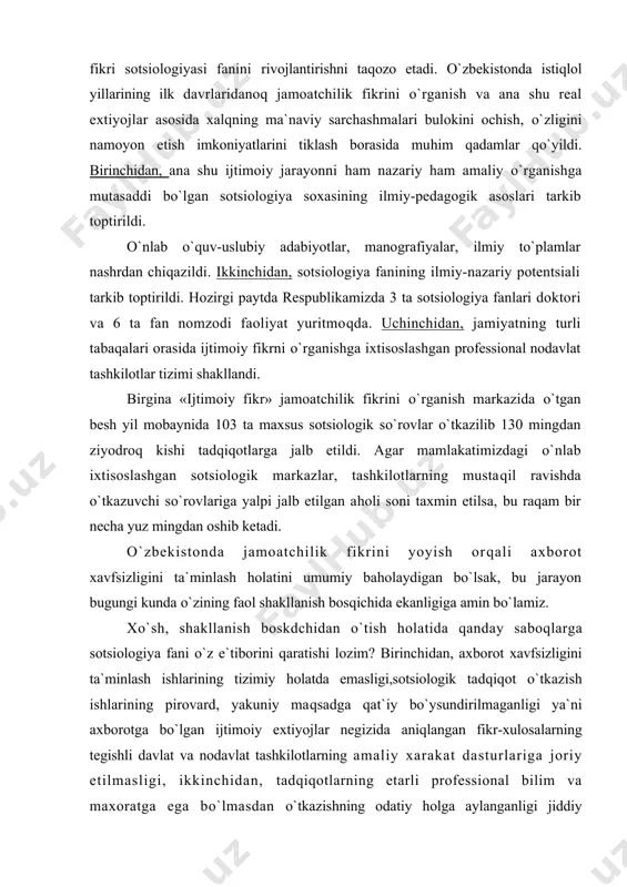 holatini umumiy baholaydigan bo`lsak, bu jarayon bugungi kunda o`zining faol shakllanish bosqichida ekanligiga amin bo`lamiz. xo`sh, shakllanish boskdchidan o`tish holatida qanday saboqlarga sotsiologiya fani o`z e`tiborini qaratishi lozim? birinchidan, axborot xavfsizligini ta`minlash ishlarining tizimiy holatda emasligi,sotsiologik tadqiqot o`tkazish ishlarining pirovard, yakuniy maqsadga qat`iy bo`ysundirilmaganligi ya`ni axborotga bo`lgan ijtimoiy extiyojlar negizida aniqlangan fikr-xulosalarning tegishli davlat va nodavlat tashkilotlarning amaliy xarakat dasturlariga joriy etilmasligi, ikkinchidan, tadqiqotlarning etarli professional bilim va maxoratga ega bo`lmasdan o`tkazishning odatiy holga aylanganligi jiddiy muammolardan sanaladi. misol uchun, mamlakatimizdagi jamoatchilik fikrini o`rganishga ixtisoslashgan «ijtimoiy fikr» markazidan boshqa biror bir sotsiologik tadqiqot o`tkazuvchi tashkilotda sotsiologiya fani bo`yicha ixtisoslashgan, mutaxassis sotsiolog olimlar ishlamaydi. uchinchidan, o`tkazilgan so`rov natijalari turli axborot vositalari, radio va televideniya orqali xalqqa etkazilmasdan ommalashtirilmay kelinmoqda. buning oqibatida esa jamoatchilik fikrini o`rganish ishi ijtimoiy fikrni shakllantirishdan iborat pirovard maqsadga xizmat qilmay kelmoqda. mamlakatimiz prezidenti i.a.karimov jamoatchilik fikri omiliga jiddiy e`tibor qaratib, mazkur soxaning fuqoralik jamiyatini barpo etish va …