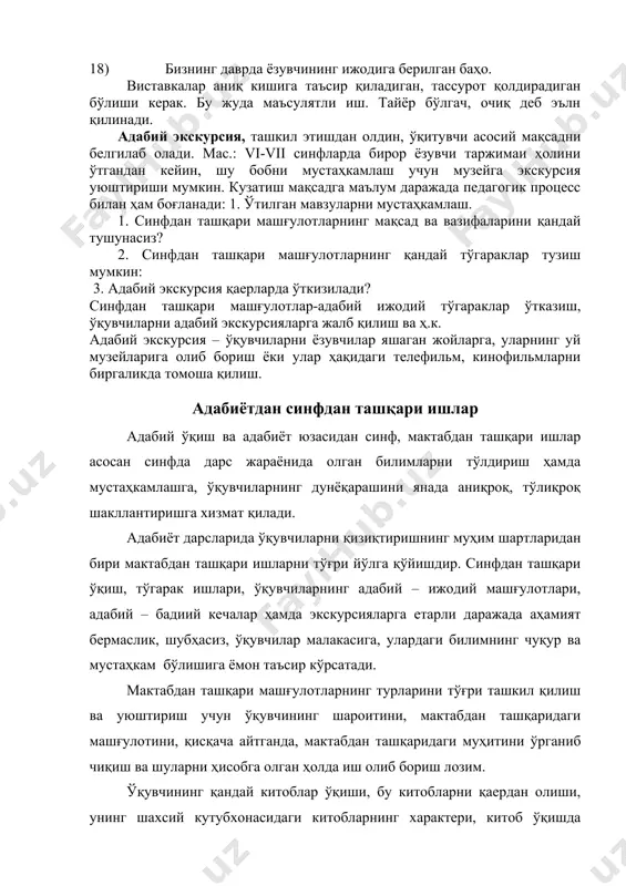 вчи асосий мақсадни белгилаб олади. мас.: vi-vii синфларда бирор ёзувчи таржимаи ҳолини ўтгандан кейин, шу бобни мустаҳкамлаш учун музейга экскурсия уюштириши мумкин. кузатиш мақсадга маълум даражада педагогик процесс билан ҳам боғланади: 1. ўтилган мавзуларни мустаҳкамлаш. 1. синфдан ташқари машғулотларнинг мақсад ва вазифаларини қандай тушунасиз? 2. синфдан ташқари машғулотларнинг қандай тўгараклар тузиш мумкин: 3. адабий экскурсия қаерларда ўткизилади? синфдан ташқари машғулотлар-адабий ижодий тўгараклар ўтказиш, ўқувчиларни адабий экскурсияларга жалб қилиш ва ҳ.к. адабий экскурсия – ўқувчиларни ёзувчилар яшаган жойларга, уларнинг уй музейларига олиб бориш ёки улар ҳақидаги телефильм, кинофильмларни биргаликда томоша қилиш. адабиётдан синфдан ташқари ишлар адабий ўқиш ва адабиёт юзасидан синф, мактабдан ташқари ишлар асосан синфда дарс жараёнида олган билимларни тўлдириш ҳамда мустаҳкамлашга, ўқувчиларнинг дунёқарашини янада аниқроқ, тўлиқроқ шакллантиришга хизмат қилади. адабиёт дарсларида ўқувчиларни қизиқтиришнинг муҳим шартларидан бири мактабдан ташқари ишларни тўғри йўлга қўйишдир. синфдан ташқари ўқиш, тўгарак ишлари, ўқувчиларнинг адабий – ижодий машғулотлари, адабий – бадиий кечалар ҳамда экскурсияларга етарли …