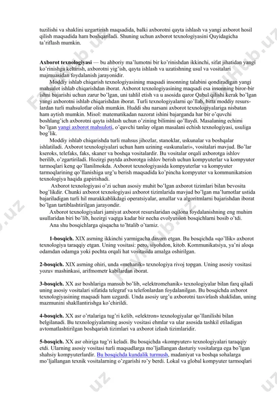 t-kommunikatsiya texnologiyalarini yanada rivojlantirishga oid qo’shimcha chora-tadbirlar to’g’risida” 2005 yil 8 iyuldagi pq-117 son qarori ushbu qarorga asosan: - 2010 yilgacha telekommunikatsiya tarmoqlarini rivojlantirish, ma’lumotlarni uzatish va aktni qo’llashning maqsadli yo’nalishlari; - 2010 yilgacha mahalliy davlat boshqaruvi va davlat hokimiyati organlari faoliyatida aktni qo’llash dasturi; - milliy axborot-qidiruv tizimini shakllantirish va rivojlantirish dasturlari tasdiqlandi. - davlat organlarining veb-saytlarini va hukumat portalini yanada rivojlantirish bo’yicha chora-tadbirlar belgilandi. 3. akt sohasini texnik yo’nalishlarida tadbiq etish tamoyillari. texnologiya so’zi grekchadan tarjima qilinganda san’at, ustalik, malaka ma’nosini anglatadi. texnikada texnologiya deganda ma’lum kerakli material mahsulotni hosil qilish uchun usullar, metodlar va vositalar yig’indisidan foydalanadigan jarayon tushuniladi. texnologiya ob’ektining dastlabki, boshlang’ich holatini o’zgartirib, yangi, oldindan belgilangan talabga javob beradigan holatga keltiradi. misol uchun sutdan turli texnologiyalar orqali qatik, tvorog, smetana, yog’ va boshqa sut mahsulotlarini olish mumkin. agar boshlang’ich hom ashyo sifatida axborot olinsa, ushbu axborotga ishlov berish natijasida axborot mahsulotinigina olish mumkin. ushbu holda …