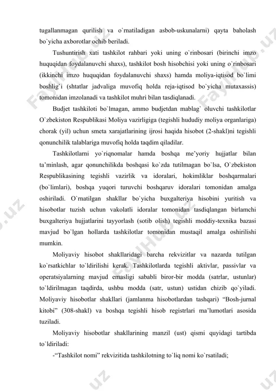 un vakolatli idoralar tomonidan tasdiqlangan birlamchi buxgalteriya hujjatlarini tayyorlash (sotib olish) tegishli moddiy-texnika bazasi mavjud bo`lgan hollarda tashkilotlar tomonidan mustaqil amalga oshirilishi mumkin. moliyaviy hisobot shakllaridagi barcha rekvizitlar va nazarda tutilgan ko`rsatkichlar to`ldirilishi kerak. tashkilotlarda tegishli aktivlar, passivlar va operatsiyalarning mavjud emasligi sababli biror-bir modda (satrlar, ustunlar) to`ldirilmagan taqdirda, ushbu modda (satr, ustun) ustidan chizib qo`yiladi. moliyaviy hisobotlar shakllari (jamlanma hisobotlardan tashqari) “bosh-jurnal kitobi” (308-shakl) va boshqa tegishli hisob registrlari ma’lumotlari asosida tuziladi. moliyaviy hisobotlar shakllarining manzil (ust) qismi quyidagi tartibda to`ldiriladi: -“tashkilot nomi” rekvizitida tashkilotning to`liq nomi ko`rsatiladi; -“bo`lim, kichik bo`lim, bob” rekvizitida tashkilotning budjet tasnifining vazifaviy va tashkiliy jihatdan bo`linishi (belgilanishi) keltiriladi; -“hisobot davri” rekvizitida hisobot tuzilayotgan tegishli davr (yil, chorak, oy) ko`rsatiladi; -“budjet turi” rekvizitida tashkilot tomonidan hisobot berilayotgan mablag`ning manbasi o`zbekiston respublikasi budjet tasnifiga muvofiq mablag`lar manbasi va budjetlar darajasi tasnifining kodlari keltiriladi; -“o`lchov birligi” rekvizitida hisobot tuzilayotgan o`lchov birligi keltiriladi. moliyaviy hisobotlarni tuzishda quyidagi asosiy …