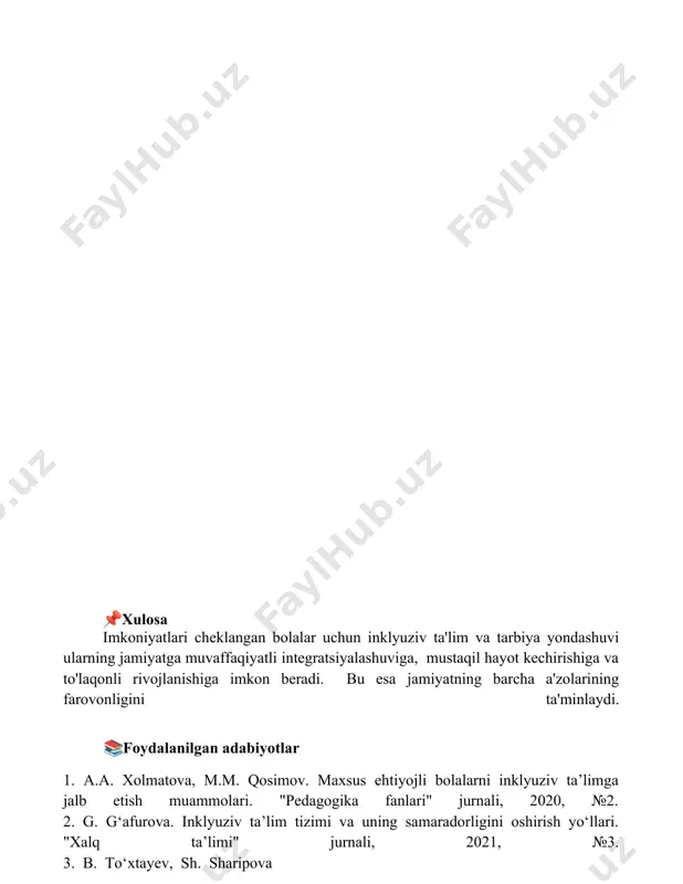 .a. xolmatova, m.m. qosimov. maxsus ehtiyojli bolalarni inklyuziv ta’limga jalb etish muammolari. "pedagogika fanlari" jurnali, 2020, №2. 2. g. g‘afurova. inklyuziv ta’lim tizimi va uning samaradorligini oshirish yo‘llari. "xalq ta’limi" jurnali, 2021, №3. 3. b. to‘xtayev, sh. sharipova