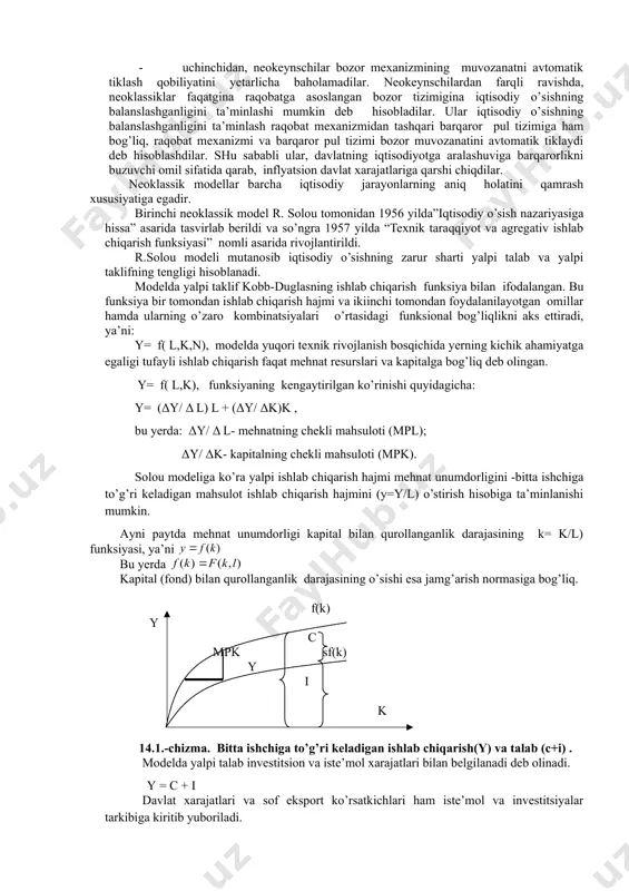 huningdek, mehnat, kapital va yerni ijtimoiy mahsulotni yaratishning mustaqil omillari deb qarovchi ishlab chiqaish omillarining klassik nazariyasi xizmat qildi. neoklassik modellarning navbatdagi metodologik asosi bo’lib chekli (chegaralangan) unumdorlik nazariyasi hisoblanadi. ushbu nazariyaga ko’ra ishlab chiqarish omillari egalari oladigan daromad, bu omillarning chekli mahsulotlari ( omillarning qo’shimcha birligi hisobiga yaratilgan qo’shimcha mahsulot) bilan belgilanadi. noklassik maktab nazariyotchilari iqtisodiy o’sishning neokeynscha nazariyalarini uch jihat bo’yicha tanqid qildilar: · birinchidan, ular e’tiborni faqat iqtisodiy o’sishning bir omiliga-kapital jamg’arishga ( investitsiyalarnining qo’shimcha o’sishiga) qaratishdi. boshqa omillar( ayniqsa texnik taraqqiyot bilan bog’liq bo’lgan holatlar, ya’ni ishchi kuchining ma’lumot darajasi va malakasining o’sishi, ishlab chiqarishni tashkil etishning yaxshilanishi hamda boshqalar) ular e’tiboridan chetda qoldi. neoklassiklar bo’sh turgan ishlab chiqarish quvvatlaridan foydalanish uchun yangi ishchi kuchini jalb qilish hisobiga ham ishlab chiqarishning qo’shimcha o’sishini ta’minlash mumkin deb hisobladilar; · ikkinchidan, neokeynschilar ishlab chiqarishning kapital talabchanligi koeffitsenti-s (s= i / δ y )ni o’zgarmas deb qaradilar. neoklassik modellar …