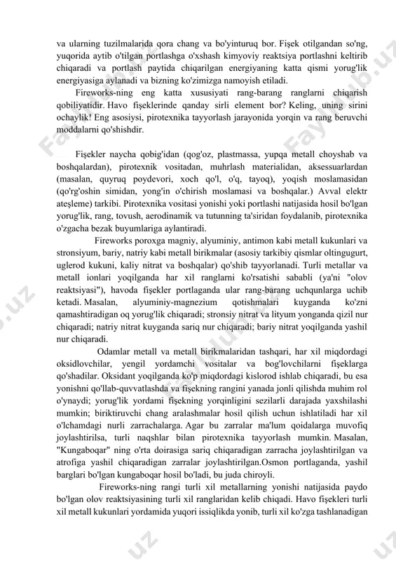 30 ga yaqin taniqli fişek ustalari texnologiya bo'yicha bahslashdilar. musiqa bilan boshlangan musiqiy fişekler ham olqishlarga sazovor bo'ldi. taxminan 12000 ta ajoyib fişeklar tomoshabinlarni hayratga soldi. nima uchun fişeklar juda chiroyli va turli xil ranglarda? havo fişeklerinin kimyoviy printsipiga kelsak, ular aslida fişeklere o'xshaydi va ularning tuzilmalarida qora chang va bo'yinturuq bor. fişek otilgandan so'ng, yuqorida aytib o'tilgan portlashga o'xshash kimyoviy reaktsiya portlashni keltirib chiqaradi va portlash paytida chiqarilgan energiyaning katta qismi yorug'lik energiyasiga aylanadi va bizning ko'zimizga namoyish etiladi. fireworks-ning eng katta xususiyati rang-barang ranglarni chiqarish qobiliyatidir. havo fişeklerinde qanday sirli element bor? keling, uning sirini ochaylik! eng asosiysi, pirotexnika tayyorlash jarayonida yorqin va rang beruvchi moddalarni qo'shishdir. fişekler naycha qobig'idan (qog'oz, plastmassa, yupqa metall choyshab va boshqalardan), pirotexnik vositadan, muhrlash materialidan, aksessuarlardan (masalan, quyruq poydevori, xoch qo'l, o'q, tayoq), yoqish moslamasidan (qo'rg'oshin simidan, yong'in o'chirish moslamasi va boshqalar.) avval elektr ateşleme) tarkibi. pirotexnika vositasi yonishi yoki portlashi natijasida …