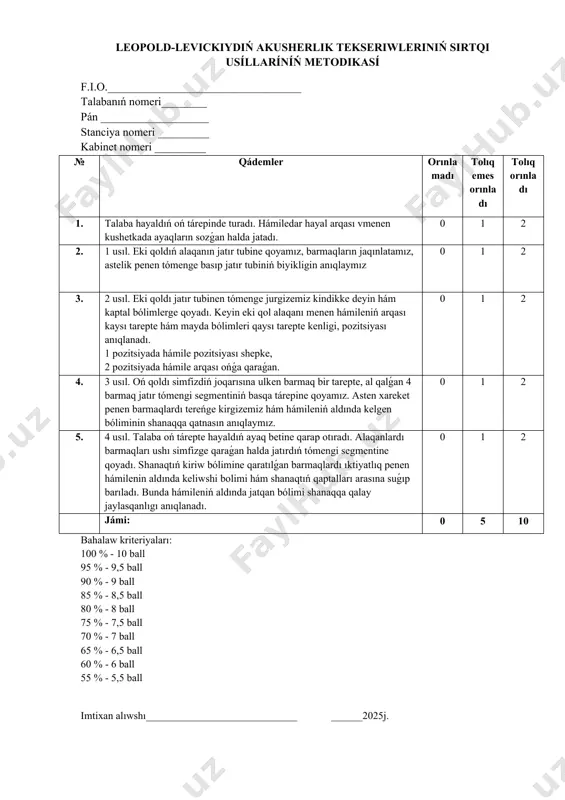 ndikke deyin hám kaptal bólimlerge qoyadı. keyin eki qol alaqanı menen hámileniń arqası kaysı tarepte hám mayda bólimleri qaysı tarepte kenligi, pozitsiyası anıqlanadı. 1 pozitsiyada hámile pozitsiyası shepke, 2 pozitsiyada hámile arqası ońǵa qaraǵan. 0 1 2 4. 3 usıl. oń qoldı simfizdiń joqarısına ulken barmaq bir tarepte, al qalǵan 4 barmaq jatır tómengi segmentiniń basqa tárepine qoyamız. asten xareket penen barmaqlardı tereńge kirgizemiz hám hámileniń aldında kelgen bóliminin shanaqqa qatnasın anıqlaymız. 0 1 2 5. 4 usıl. talaba oń tárepte hayaldıń ayaq betine qarap otıradı. alaqanlardı barmaqları ushı simfizge qaraǵan halda jatırdıń tómengi segmentine qoyadı. shanaqtıń kiriw bólimine qaratılǵan barmaqlardı ıktiyatlıq penen hámilenin aldında keliwshi bolimi hám shanaqtıń qaptalları arasına suǵıp barıladı. bunda hámileniń aldında jatqan bólimi shanaqqa qalay jaylasqanlıgı anıqlanadı. 0 1 2 jámi: 0 5 10 bahalaw kriteriyaları: 100 % - 10 ball 95 % - 9,5 ball 90 % - 9 ball 85 % - 8,5 …