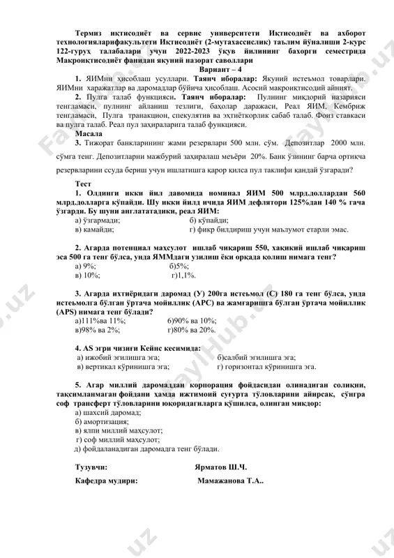 кин ўсиши ва реал яммнинг пасайишига; д)хамма жавоблар тўғри. тузувчи: ярматов ш.ч. кафедра мудири: мамажанова т.а.. термиз иқтисодиёт ва сервис университети иқтисодиёт ва ахборот технологияларифакультети иқтисодиёт (2-мутахассислик) таълим йўналиши 2-курс 122-гуруҳ талабалари учун 2022-2023 ўқув йилининг бахорги семестрида макроиқтисодиёт фанидан якуний назорат саволлари вариант – 4 1. яимни ҳисоблаш усуллари. таянч иборалар: якуний истеъмол товарлари. яимни харажатлар ва даромадлар бўйича ҳисоблаш. асосий макроиқтисодий айният. 2. пулга талаб функцияси. таянч иборалар: пулнинг миқдорий назарияси тенгламаси, пулнинг айланиш тезлиги, баҳолар даражаси, реал яим, кембриж тенгламаси, пулга транакцион, спекулятив ва эҳтиёткорлик сабаб талаб. фоиз ставкаси ва пулга талаб. реал пул заҳираларига талаб функцияси. масала 3. тижорат банкларининг жами резервлари 500 млн. сўм. депозитлар 2000 млн. сўмга тенг. депозитларни мажбурий заҳиралаш меъёри 20%. банк ўзининг барча ортиқча резервларини ссуда бериш учун ишлатишга қарор қилса пул таклифи қандай ўзгаради? тест 1. олдинги икки йил давомида номинал яим 500 млрд.доллардан 560 млрд.долларга кўпайди. шу икки йилд …