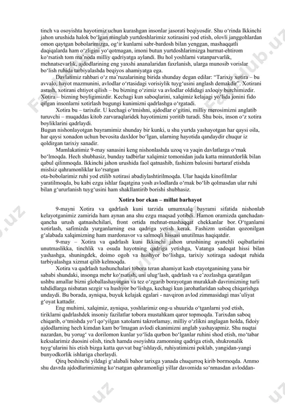 izda istiqomat qiladigan barcha millat va elat vakillari uchun odat tusiga kirdi. binobarin, oʻtganlar xotirasi oldida ta’zim bajo keltirish, insonni tiriklik chogʻida qadrlashdek hayotiy qarashlar el-yurtimizning qon-qoniga singib borayotgani tarbiyaviy ahamiyat kasb etmoqda. xalqimizga xos boʻlgan mehr-oqibat, muruvvat va himmat barcha bayramlarimiz singari “xotira va qadrlash kuni” misolida ham yorqin namoyon boʻladi. inson – hayot gultoji. uning qadri, hurmati har doim e’zozga loyiq. xalqimizga xos xislatlar haqida gap ketsa, albatta, qadr-qimmat, mehr-oqibat kabi fazilatlar tilga olinadi. keksalarni ardoqlash, koʻmakka muhtojlarning hurmatini joyiga qoʻyish qon-qonimizga singib ketgan fazilat. ayniqsa, oʻtganlarni xotirlash, aziz otaxonu-onaxonlarning duosini olmoqlik saodati oʻzgacha. xotira shunday ruhiy-maʻnaviy qudratki, u insonning insonligini anglatuvchi, uni oʻtmish va istiqbol bilan bogʻlab turuvchi buyuk qadriyat, ilohiy qudratdir. xotirlash – xalq manfaati uchun kurashgan, el-yurt hurmatiga sazovor boʻlgan kishilarni eslashdir. u olamdan oʻtgan ajdodlarni eslashgina emas, asrlar mobaynida vatan uchun kurashda halok boʻlganlar xotirasini hurmatlash hamdir. 9-may – xotira va qadrlash kuni munosabati …