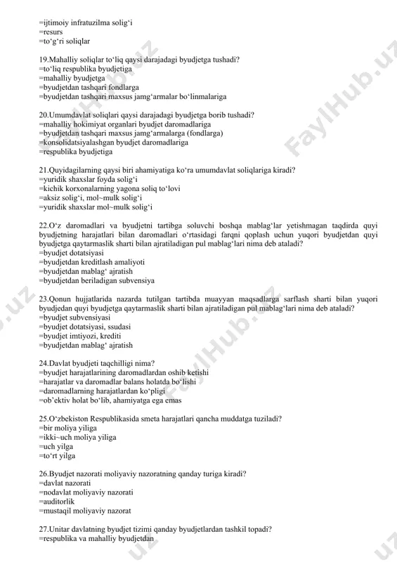s jamg‘armalar bo‘linmalariga 20.umumdavlat soliqlari qaysi darajadagi byudjetga borib tushadi? =mahalliy hokimiyat organlari byudjet daromadlariga =byudjetdan tashqari maxsus jamg‘armalarga (fondlarga) =konsolidatsiyalashgan byudjet daromadlariga =respublika byudjetiga 21.quyidagilarning qaysi biri ahamiyatiga ko‘ra umumdavlat soliqlariga kiradi? =yuridik shaxslar foyda solig‘i =kichik korxonalarning yagona soliq to‘lovi =aksiz solig‘i, mol~mulk solig‘i =yuridik shaxslar mol~mulk solig‘i 22.o‘z daromadlari va byudjetni tartibga soluvchi boshqa mablag‘lar yetishmagan taqdirda quyi byudjetning harajatlari bilan daromadlari o‘rtasidagi farqni qoplash uchun yuqori byudjetdan quyi byudjetga qaytarmaslik sharti bilan ajratiladigan pul mablag‘lari nima deb ataladi? =byudjet dotatsiyasi =byudjetdan kreditlash amaliyoti =byudjetdan mablag‘ ajratish =byudjetdan beriladigan subvensiya 23.qonun hujjatlarida nazarda tutilgan tartibda muayyan maqsadlarga sarflash sharti bilan yuqori byudjedan quyi byudjetga qaytarmaslik sharti bilan ajratiladigan pul mablag‘lari nima deb ataladi? =byudjet subvensiyasi =byudjet dotatsiyasi, ssudasi =byudjet imtiyozi, krediti =byudjetdan mablag‘ ajratish 24.davlat byudjeti taqchilligi nima? =byudjet harajatlarining daromadlardan oshib ketishi =harajatlar va daromadlar balans holatda bo‘lishi =daromadlarning harajatlardan ko‘pligi =ob’ektiv holat bo‘lib, ahamiyatga ega …