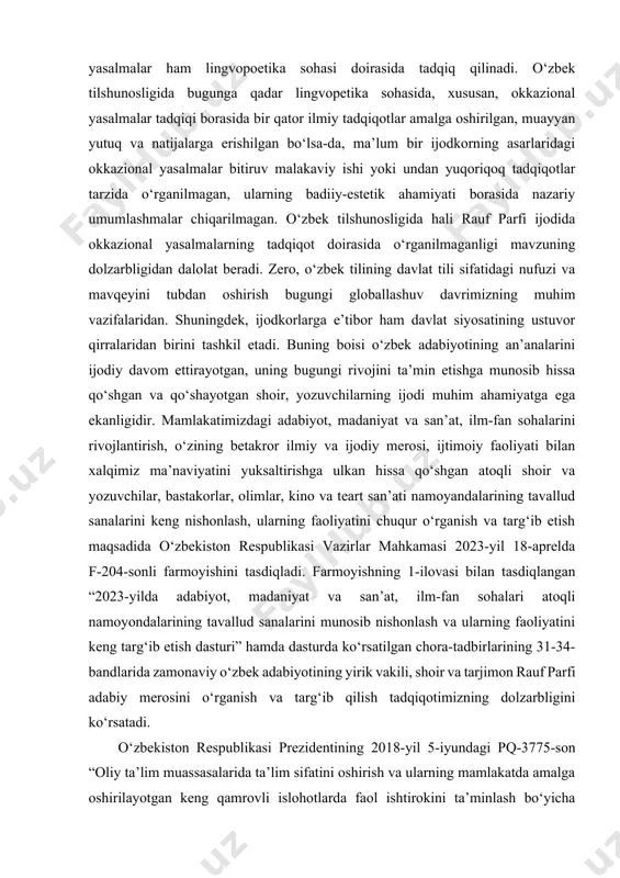 tirish va til siyosatini takomillashtirish chora-tadbirlari to‘g‘risida”gi, farmonlari hamda mazkur faoliyatga tegishli boshqa me’yoriy-huquqiy hujjatlarda belgilangan vazifalarni amalga oshirishga mazkur tadqiqot ishi ma’lum darajada xizmat qiladi. mavzuning o‘rganilganlik darajasi. dunyo tilshunosligida ham o‘zbek tilshunosligida ham lingvopetika yo‘nalishida qator tadqiqotlar amalga oshirilgan, monografiyalar chop etilgan. lingvopoetikaga oid ishlarda ijodkorning mahoratini ko‘rsatuvchi vositalar ko‘chimlar, metaforalar qatorida okkazional yasalmalarga ham o‘rin berilgan ishlar mavjud. jahon tilshunosligida b.a.belova, v.v.lopatin, e.a.zemskaya, n.i.feldman[footnoteref:1] tadqiqotlarida okkazionalizmlarga oid qimmatli fikrlar berilgan. badiiy matn tahlili, so‘z yasalishi tadqiqiga oid ishlarda ham okkazional yasalmalarga tadqiqotchilar shu kunga qadar to‘xtalib o‘tishgan. rus tilshunosligida ijodkorlarning lingvopoetikasiga doir disertatsiyalarda butun ishning obyekti bo‘lgan tadqiqotlar ham mavjud. o‘zbek tilshunosligida s.toshaliyeva[footnoteref:2] birinchilardan bo‘lib okkazionalizmlarning yasalishiga doir tadqiqotini amalga oshirgan. o.to‘xtasinovaning “o‘zbek tilida leksik okkazionalizmlar va ularning badiiy-estetik xususiyatlari” mavzusidagi tadqiqoti okkazionalizmlarning xususiyatlari, yaratilishi masalalariga qaratilgan. so‘nggi yillarda o‘zbek tilshunosligida, aynan okkazional yasalmalar tadqiqiga bag‘ishlanmagan bo‘lsa-da, badiiy matnda tasvir vositalarining lingvopoetik xususiyatlari, badiiy-sintaktik figuralar, troplar yuzasidan …
