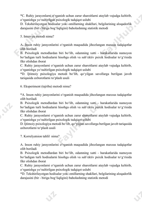 larni hisobga olish va sub’ektiv psixik hodisalar to‘g‘risida fikr olishdan iborat c. ruhiy jarayonlarni o‘rganish uchun zarur sharoitlarni ataylab vujudga keltirib, o‘rganishga yo‘naltirilgan psixologik tadqiqot uslubi *d. ijtimoiy psixologiya metodi bo‘lib, qo‘yilgan savollarga berilgan javob tariqasida axborotlarni to‘plash usuli 6. eksperiment (tajriba) metodi nima? *a. inson ruhiy jarayonlarini o‘rganish maqsadida jihozlangan maxsus tadqiqotlar olib boriladi b. psixologik metodlardan biri bo‘lib, odamning xatti - harakatlarida namoyon bo‘ladigan turli hodisalarni hisobga olish va sub’ektiv psixik hodisalar to‘g‘risida fikr olishdan iborat c. ruhiy jarayonlarni o‘rganish uchun zarur sharoitlarni ataylab vujudga keltirib, o‘rganishga yo‘naltirilgan psixologik tadqiqot uslubi d. ijtimoiy psixologiya metodi bo‘lib, qo‘yilgan savollarga berilgan javob tariqasida axborotlarni to‘plash usuli 7. korrelyatsion tahlil nima? a. inson ruhiy jarayonlarini o‘rganish maqsadida jihozlangan maxsus tadqiqotlar olib boriladi b. psixologik metodlardan biri bo‘lib, odamning xatti - harakatlarida namoyon bo‘ladigan turli hodisalarni hisobga olish va sub’ektiv psixik hodisalar to‘g‘risida fikr olishdan iborat c. ruhiy jarayonlarni o‘rganish uchun zarur …
