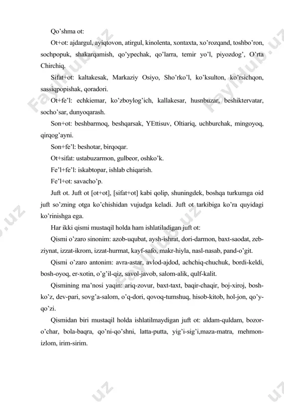 rqamish, qo’ypechak, qo’larra, temir yo’l, piyozdog’, o’rta chirchiq. sifat+ot: kaltakesak, markaziy osiyo, sho’rko’l, ko’ksulton, ko’rsichqon, sassiqpopishak, qoradori. ot+fe’l: echkiemar, ko’zboylog’ich, kallakesar, husnbuzar, beshiktervatar, socho’sar, dunyoqarash. son+ot: beshbarmoq, beshqarsak, yettisuv, oltiariq, uchburchak, mingoyoq, qirqog’ayni. son+fe’l: beshotar, birqoqar. ot+sifat: ustabuzarmon, gulbeor, oshko’k. fe’l+fe’l: iskabtopar, ishlab chiqarish. fe’l+ot: savacho’p. juft ot. juft ot [ot+ot], [sifat+ot] kabi qolip, shuningdek, boshqa turkumga oid juft so’zning otga ko’chishidan vujudga keladi. juft ot tarkibiga ko’ra quyidagi ko’rinishga ega. har ikki qismi mustaqil holda ham ishlatiladigan juft ot: qismi o’zaro sinonim: azob-uqubat, aysh-ishrat, dori-darmon, baxt-saodat, zeb-ziynat, izzat-ikrom, izzat-hurmat, kayf-safo, makr-hiyla, nasl-nasab, pand-o’git. qismi o’zaro antonim: avra-astar, avlod-ajdod, achchiq-chuchuk, bordi-keldi, bosh-oyoq, er-xotin, o’g’il-qiz, savol-javob, salom-alik, qulf-kalit. qismining ma’nosi yaqin: ariq-zovur, baxt-taxt, baqir-chaqir, boj-xiroj, bosh-ko’z, dev-pari, sovg’a-salom, o’q-dori, qovoq-tumshuq, hisob-kitob, hol-jon, qo’y-qo’zi. qismidan biri mustaqil holda ishlatilmaydigan juft ot: aldam-quldam, bozor-o’char, bola-baqra, qo’ni-qo’shni, latta-putta, yig’i-sig’i,maza-matra, mehmon-izlom, irim-sirim. har ikki qismi ham mustaqil ishlatilmaydigan juft ot: adi-badi, ashqol-dashqol, zer-zabar, shikast-rext, ikir-chikir, …